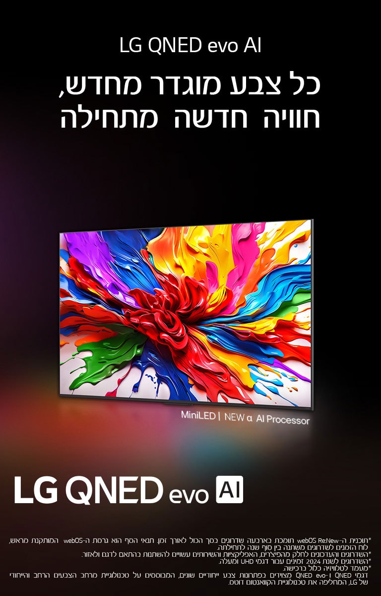 טלוויזיית LG QNED מוצגת על רקע צבעוני כהה. על המסך מוצגת יצירת אמנות בהירה וססגונית המדגימה את טכנולוגיית הצבעים של QNED ואת היכולת להציג ספקטרום רחב של גוונים עם ניגודיות מרשימה. לוגו LG QNED evo AI החדש מופיע, יחד עם כתוביות המדגישות את טכנולוגיית ה‑MiniLED ואת המעבד החדש מסדרת alpha AI. הכותרת: כל צבע מוגדר מחדש – חוויה חדשה מתחילה.