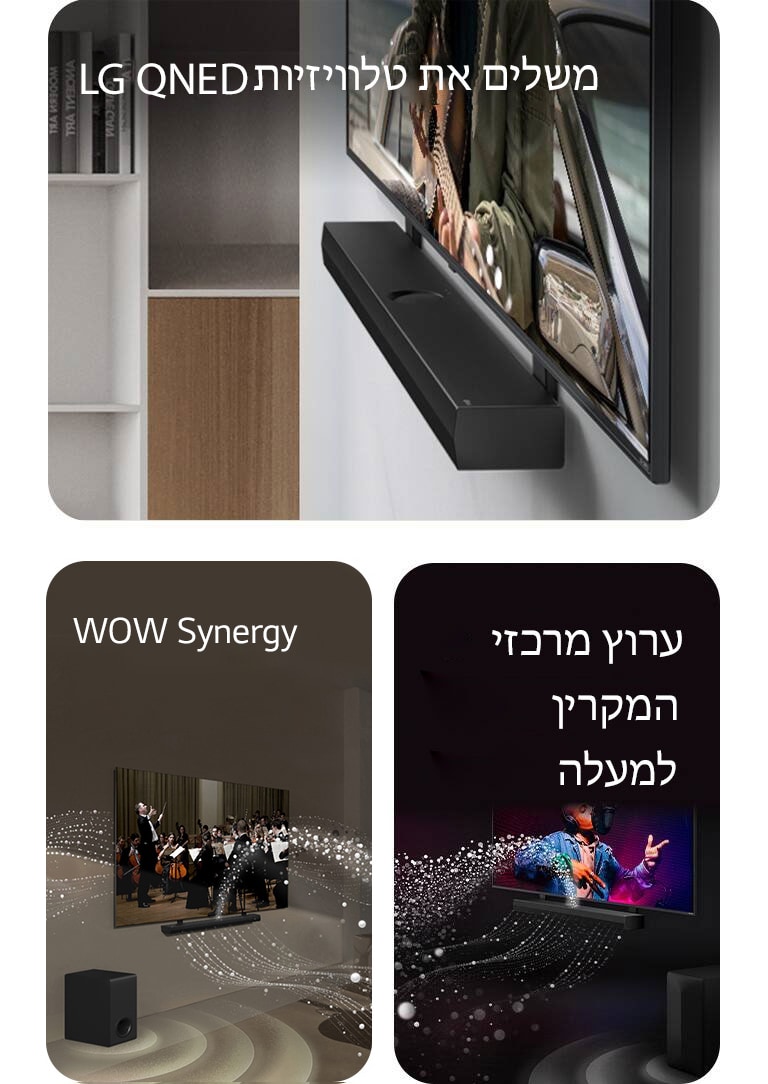 "מבט זוויתי על LG Soundbar וטלוויזיית LG QNED, צמודים לקיר עם התושבת המתאימה ל-QNED, בחלל מגורים שמעוצב בצבעי אפור ועץ, מציגים איש מנגן בגיטרה מול האוקיינוס.   LG Soundbar וטלוויזיה של LG בסלון, מציגים הופעה של תזמורת. גלים לבנים של טיפות המסמלות גלי קול מתפשטים כלפי מעלה וקדימה מה-Soundbar ויוצאים מהטלוויזיה, והסאב וופר יוצר אפקט קולי מלמטה.  LG Soundbar וטלוויזיה של LG בחדר שחור, מציגים מופע מוזיקה. טיפות לבנות המייצגות גלי קול מתפשטות כלפי מעלה וקדימה מה-Soundbar והסאב וופר יוצר אפקט קולי מלמטה."