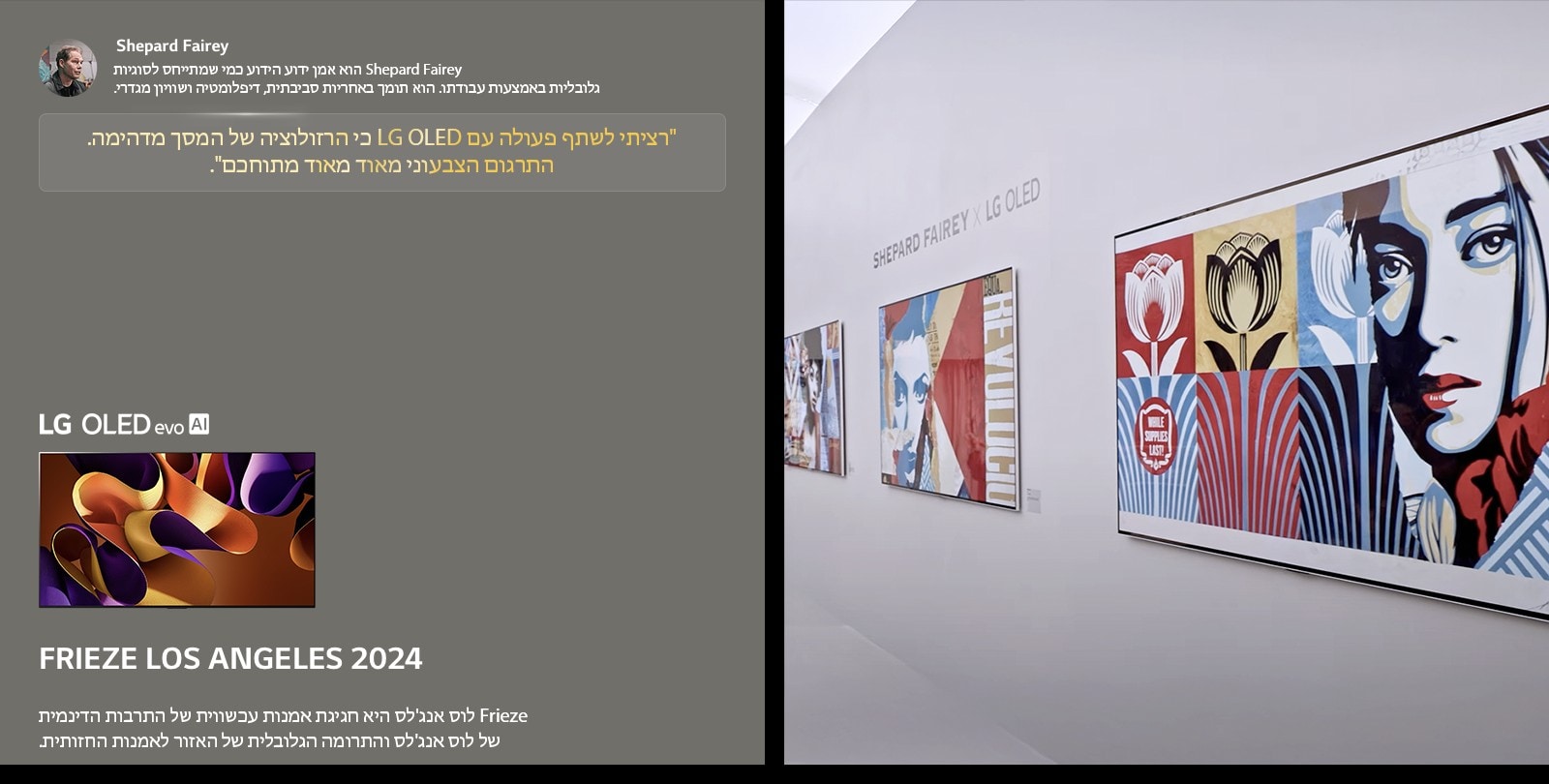 תערוכת Shepard Fairey x LG OLED מוצגת. ניתן לראות תיאורים של Frieze לוס אנג'לס 2024 ועל האמן. גם LG OLED evo AI נראה. הציטוט של Shepard Fairey מודגש, רציתי לשתף פעולה עם LG OLED כי הרזולוציה של המסך מדהימה. התרגום הצבעוני מאוד מאוד מתוחכם. 