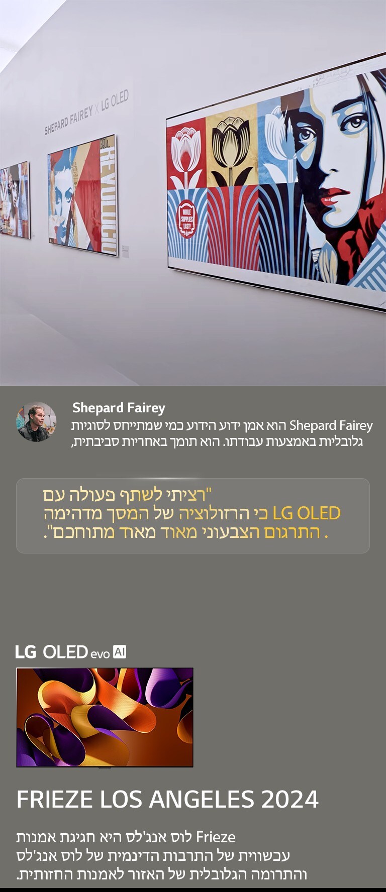 תערוכת Shepard Fairey x LG OLED מוצגת. ניתן לראות תיאורים של Frieze לוס אנג'לס 2024 ועל האמן. גם LG OLED evo AI נראה. הציטוט של Shepard Fairey מודגש, רציתי לשתף פעולה עם LG OLED כי הרזולוציה של המסך מדהימה. התרגום הצבעוני מאוד מאוד מתוחכם. 