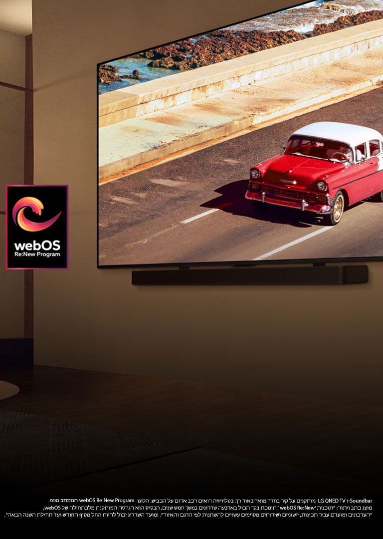 "LG QNED TV ו-Soundbar מותקנים על קיר בחדר מואר באור רך. בטלוויזיה רואים רכב אדום על הכביש. הלוגו webOS Re:New Program מוצג בתמונה. מוצג כתב ויתור: ""תוכנית 'webOS Re:New' תומכת בסך הכול בארבעה שדרוגים במשך חמש שנים, הבסיס הוא הגרסה המותקנת מלכתחילה של webOS, ומועד השדרוג יכול להיות החל מסוף החודש ועד תחילת השנה הבאה"". ""העדכונים ומועדם עבור תכונות, יישומים ושירותים מסוימים עשויים להשתנות לפי הדגם והאזור""."