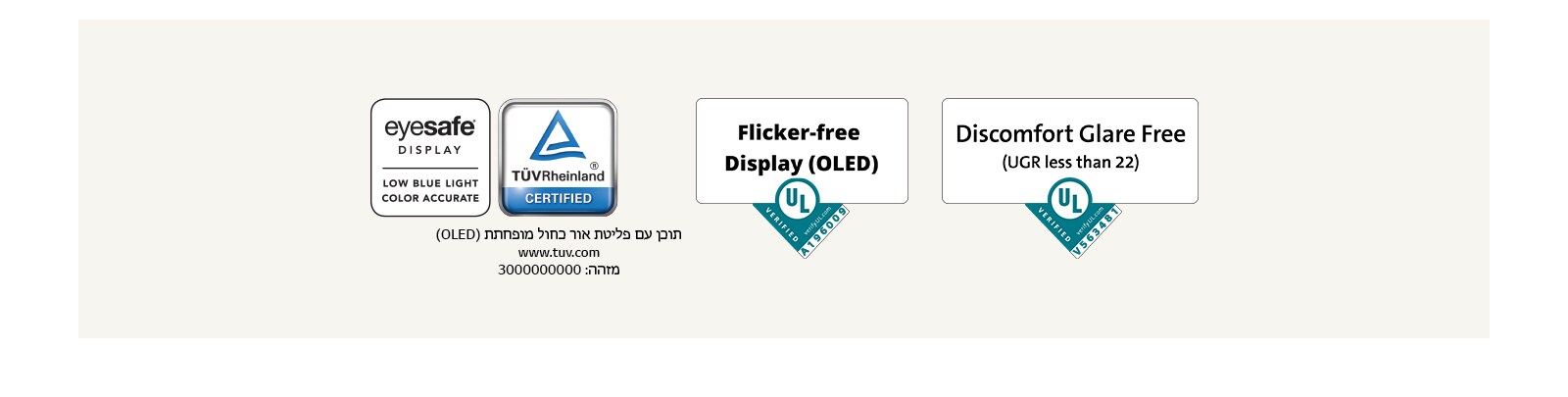 הלוגו של אישור Eyesafe® ושל TÜV Rheinland בנוגע לאור כחול מופחת. הלוגו של אישור Underwriter Laboratories בנוגע לצג ללא ריצוד.  הלוגו של אישור Underwriter Laboratories בנוגע למסך נוגד ברק.