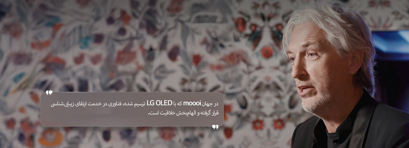 مصاحبه‌ای با Marcel Wanders با متنی به این شرح: «در جهان moooi که با LG OLED ترسیم شده، فناوری در خدمت ارتقای زیبایی‌شناسی قرار گرفته و الهام‌بخش خلاقیت است.»