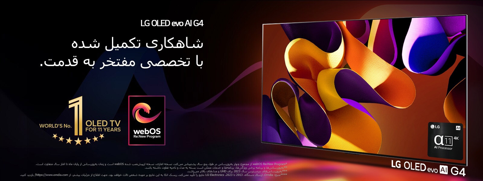 LG OLED evo TV G4 با یک کار هنری انتزاعی رنگارنگ در صفحه نمایش در یک زمینه سیاه با گرداب‌های رنگی تیز. نور از صفحه نمایش می‌تابد و سایه‌های رنگارنگ ایجاد می‌کند. پردازشگر alpha 11 AI با وضوح 4K در پایین سمت راست صفحه نمایش تلویزیون است. آرم «تلویزیون شماره 1 دنیا مدل OLED برای 11 سال» و لوگوی «webOS Re:New Program» در تصویر هستند. یک پیام سلب مسئولیت می‌گوید: "webOS Re:New Program از مجموع چهار به‌روزرسانی در طول پنج سال پشتیبانی می‌کند، نسخه آغازی، نسخه ازپیش‌نصب شده webOS است و زمان به‌روزرسانی از پایان ماه تا آغاز سال متفاوت است."  "به‌روزرسانی‌ها و برنامه برخی ویژگی‌ها، برنامه‌ها و خدمات ممکن است بسته به مدل و ناحیه تفاوت داشته باشد."  "به‌روزرسانی‌های دردسترس سال 2023 برای UHD و مدل‌های بالاتر می‌باشد." «منبع: Omdia. ارسال دستگاه، 2013 تا 2023. LG Electronics نتایج را تأیید نمی‌کند. ریسک اتکا به این نتایج بر عهده شخص ثالث خواهد بود. جهت اطلاع از جزئیات بیشتر، از https://www.omdia.com/ بازدید کنید.