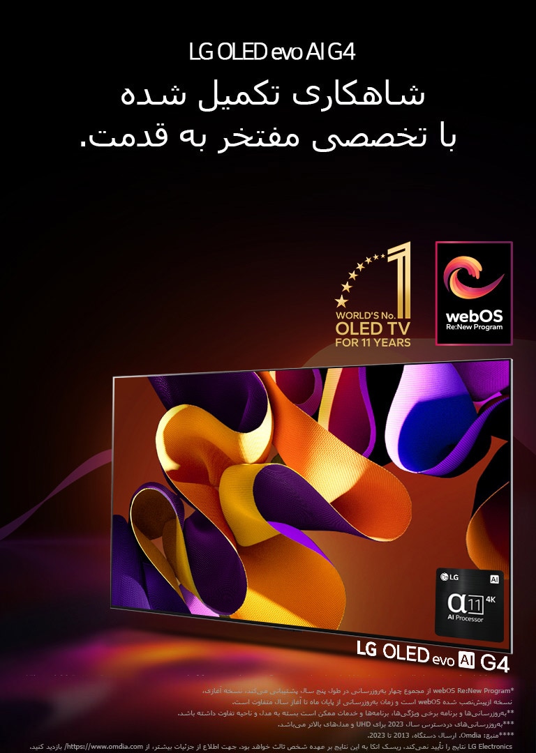 LG OLED evo TV G4 با یک کار هنری انتزاعی رنگارنگ در صفحه نمایش در یک زمینه سیاه با گرداب‌های رنگی تیز. نور از صفحه نمایش می‌تابد و سایه‌های رنگارنگ ایجاد می‌کند. پردازشگر alpha 11 AI با وضوح 4K در پایین سمت راست صفحه نمایش تلویزیون است. آرم «تلویزیون شماره 1 دنیا مدل OLED برای 11 سال» و لوگوی «webOS Re:New Program» در تصویر هستند. یک پیام سلب مسئولیت می‌گوید: "webOS Re:New Program از مجموع چهار به‌روزرسانی در طول پنج سال پشتیبانی می‌کند، نسخه آغازی، نسخه ازپیش‌نصب شده webOS است و زمان به‌روزرسانی از پایان ماه تا آغاز سال متفاوت است."  "به‌روزرسانی‌ها و برنامه برخی ویژگی‌ها، برنامه‌ها و خدمات ممکن است بسته به مدل و ناحیه تفاوت داشته باشد."  "به‌روزرسانی‌های دردسترس سال 2023 برای UHD و مدل‌های بالاتر می‌باشد." «منبع: Omdia. ارسال دستگاه، 2013 تا 2023. LG Electronics نتایج را تأیید نمی‌کند. ریسک اتکا به این نتایج بر عهده شخص ثالث خواهد بود. جهت اطلاع از جزئیات بیشتر، از https://www.omdia.com/ بازدید کنید.