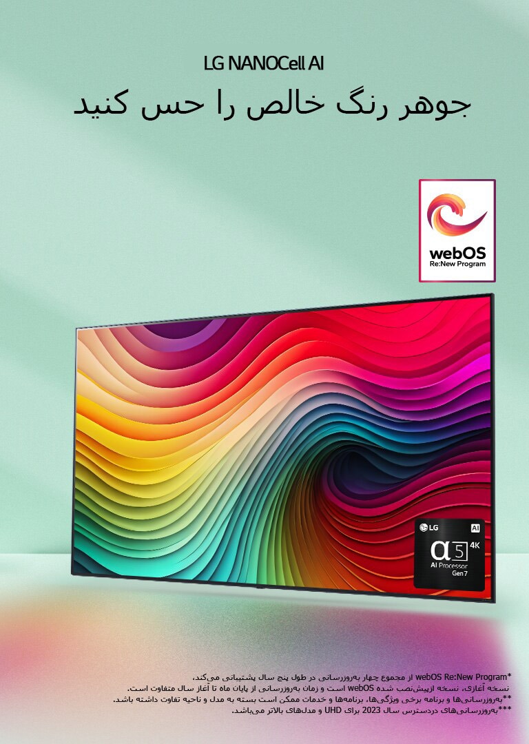 تلویزیون LG NanoCell در پس‌زمینه سبز نعنایی با اثر هنری گرداب در صفحه نمایش و تصویر پردازشگر alpha 5 AI نسل 7 در پایین سمت راست. نور می‌تابد و سایه‌های رنگارنگ را به پایین می‌اندازد. لوگوی «webOS Re:New Program» در تصویر است. یک پیام سلب مسئولیت می‌گوید: "webOS Re:New Program از مجموع چهار به‌روزرسانی در طول پنج سال پشتیبانی می‌کند، نسخه آغازی، نسخه ازپیش‌نصب شده webOS است و زمان به‌روزرسانی از پایان ماه تا آغاز سال متفاوت است." "به‌روزرسانی‌ها و برنامه برخی ویژگی‌ها، برنامه‌ها و خدمات ممکن است بسته به مدل و ناحیه تفاوت داشته باشد."  "به‌روزرسانی‌های دردسترس سال 2023 برای UHD و مدل‌های بالاتر می‌باشد."
