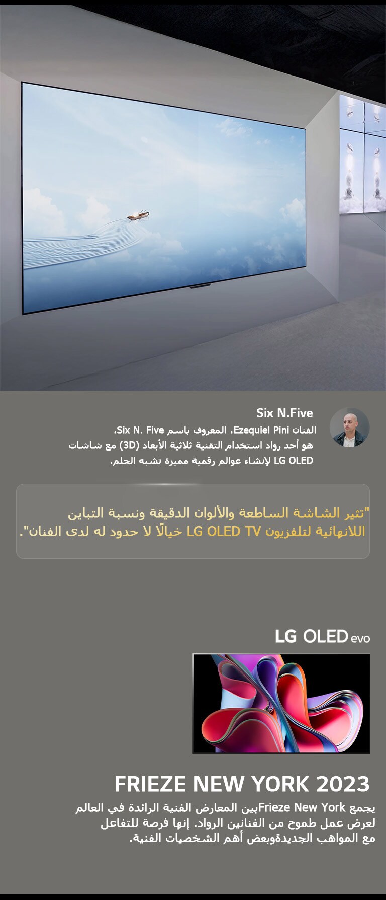 يظهر معرض الفنان Six N. Five باستخدام تلفزيونات LG OLED TV. يمكن مشاهدة وصف موجز للفنان وحدث Frieze New York 2023. يتم تمييز كلمات Six N. Five، حيث تشعل الشاشة الساطعة والألوان الدقيقة ونسبة التباين اللانهائية لتلفزيون LG OLED TV الخيال اللامحدود لدى الفنان. يتم أيضًا عرض تلفزيون LG OLED evo TV. 