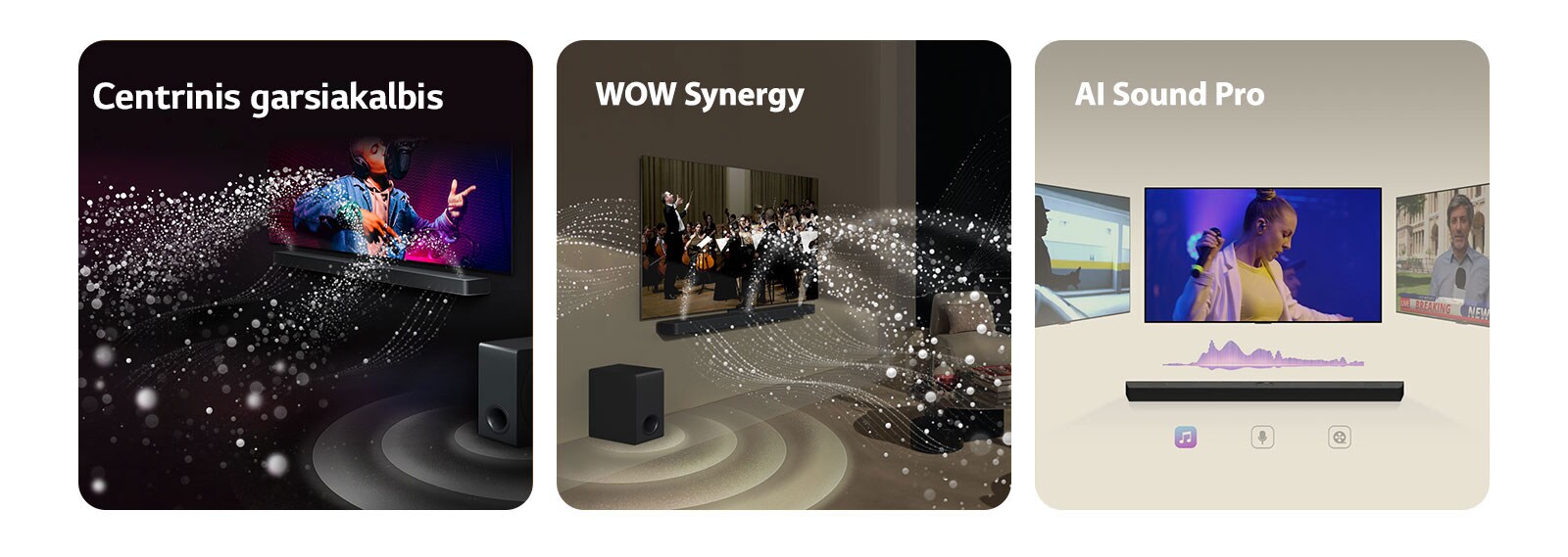 LG „Soundbar“ ir LG TV juodame kambaryje, transliuoja muzikinį pasirodymą. Garsą simbolizuojantys balti lašeliai iš garso juostos šauna aukštyn bei pirmyn, žemųjų dažnių garsiakalbis sukuria garso efektą iš apačios.  LG „Soundbar“ ir LG TV svetainėje, transliuoja orkestro pasirodymą. Garsą simbolizuojančios baltų lašelių bangos iš garso juostos šauna aukštyn bei pirmyn ir atsispindi nuo televizoriaus, žemųjų dažnių garsiakalbis sukuria garso efektą iš apačios.  LG „Soundbar“ su trimis skirtingais TV ekranais virš jos. Viename rodomas filmas, kitame koncertas, o trečiame naujienų laida. Po garso juosta skirtingi simboliai simbolizuoja kiekvieną turinio žanrą.