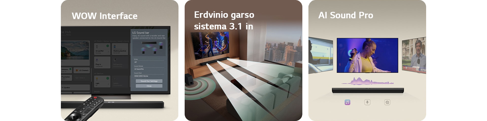 LG Soundbar, LG nuotolinio valdymo pultas ir LG TV su WOW Interface ekrane.  LG Soundbar ir LG TV svetainėje, transliuoja muzikinį pasirodymą. Iš soundbar sklindančios baltos garso bangos iš lašelių, apsisuka aplink sofą ir patalpą, kad sukurtų erdvinį garsą. Per langą matoma miesto panorama.  LG Soundbar su trimis skirtingais TV ekranais virš jos. Viename rodomas filmas, kitame koncertas, o trečiame naujienų laida. Po soundbar yra koncertų, naujienų ir filmų temas simbolizuojantys simboliai.