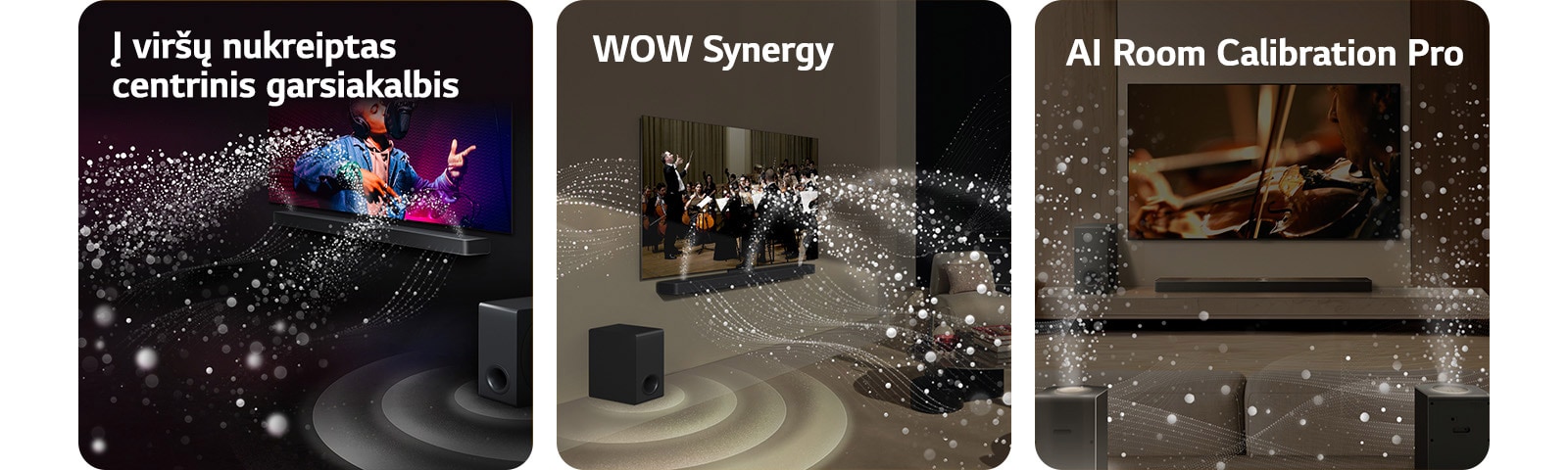 LG TV ir LG „Soundbar“ juodame kambaryje, transliuoja muzikinį pasirodymą. Garsą simbolizuojantys balti lašeliai iš garso juostos šauna aukštyn bei pirmyn, žemųjų dažnių garsiakalbis sukuria garso efektą iš apačios.  LG TV ir LG „Soundbar“ svetainėje, transliuoja orkestro pasirodymą. Garsą simbolizuojančios baltų lašelių bangos iš garso juostos šauna aukštyn bei pirmyn ir atsispindi nuo televizoriaus, žemųjų dažnių garsiakalbis sukuria garso efektą iš apačios.  LG TV, LG „Soundbar“, galiniai garsiakalbiai ir žemųjų dažnų garsiakalbis svetainėje. Virš kambario pasirodo tinklelis, lyg nuskaitantis erdvę. Baltų lašelių sukurtos garso bangos harmoningai sklinda iš garso juostos ir galinių garsiakalbių.