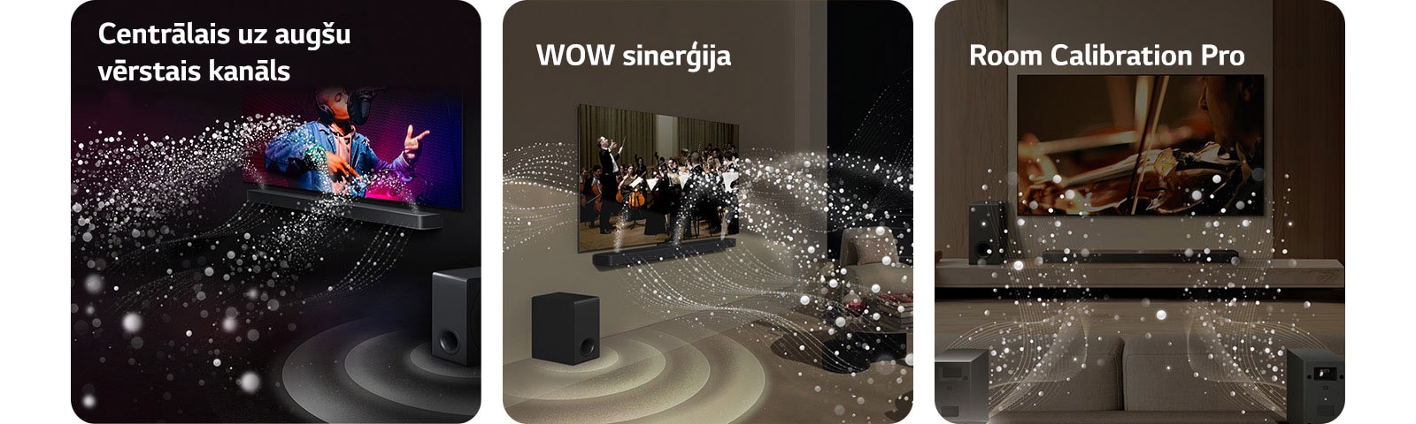 LG TV un LG Soundbar melnā dzīvojamajā istabā, pārraidot muzikālu uzvedumu. Balti skaņas pilieni tiek izšauti augšup un uz priekšu no Soundbar, pastiprinātājam radot skaņas efektu no apakšas.  LG TV un LG Soundbar dzīvojamajā istabā, spēlējot orķestrim. Balti skaņas pilienu viļņi tiek izšauti augšup un uz priekšu no Soundbar, tiem projicējoties no televizora un pastiprinātājam radot skaņas efektu no apakšas.  LG TV un LG Soundbar, aizmugures skaļruņi un pastiprinātājs dzīvojamajā istabā. Istabai pāri parādās tīkla pārklājums, it kā skenējot telpu. No pilieniem veidoti balti skaņas viļņi parāda aizmugurējos skaļruņus un Soundbar, atskaņojot harmonijā.