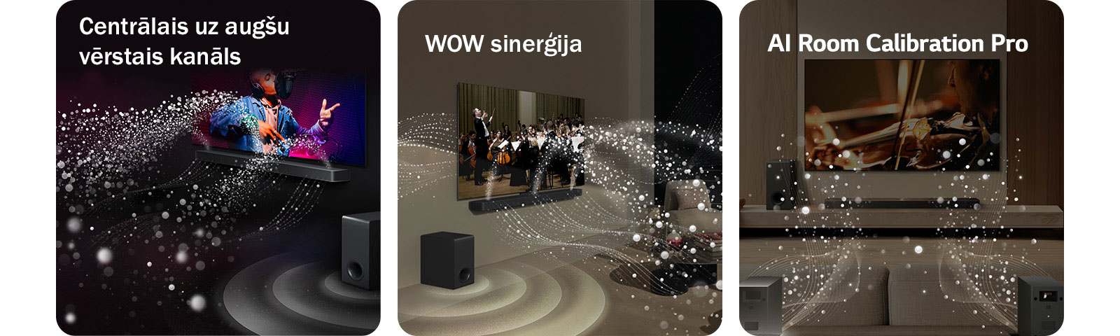 LG TV un LG Soundbar melnā dzīvojamajā istabā, pārraidot muzikālu uzvedumu. Balti skaņas pilieni tiek izšauti augšup un uz priekšu no Soundbar, pastiprinātājam radot skaņas efektu no apakšas.  LG TV un LG Soundbar dzīvojamajā istabā, spēlējot orķestrim. Balti skaņas pilienu viļņi tiek izšauti augšup un uz priekšu no Soundbar, tiem projicējoties no televizora un pastiprinātājam radot skaņas efektu no apakšas.  LG TV un LG Soundbar, aizmugures skaļruņi un pastiprinātājs dzīvojamajā istabā. Istabai pāri parādās tīkla pārklājums, it kā skenējot telpu. No pilieniem veidoti balti skaņas viļņi parāda aizmugurējos skaļruņus un Soundbar, atskaņojot harmonijā.