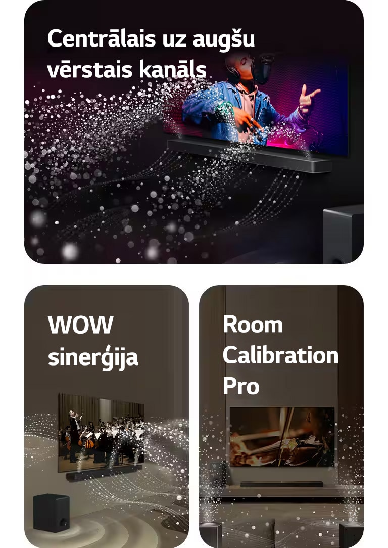 LG TV un LG Soundbar melnā dzīvojamajā istabā, pārraidot muzikālu uzvedumu. Balti skaņas pilieni tiek izšauti augšup un uz priekšu no Soundbar, pastiprinātājam radot skaņas efektu no apakšas.  LG TV un LG Soundbar dzīvojamajā istabā, spēlējot orķestrim. Balti skaņas pilienu viļņi tiek izšauti augšup un uz priekšu no Soundbar, tiem projicējoties no televizora un pastiprinātājam radot skaņas efektu no apakšas.  LG TV un LG Soundbar, aizmugures skaļruņi un pastiprinātājs dzīvojamajā istabā. Istabai pāri parādās tīkla pārklājums, it kā skenējot telpu. No pilieniem veidoti balti skaņas viļņi parāda aizmugurējos skaļruņus un Soundbar, atskaņojot harmonijā.