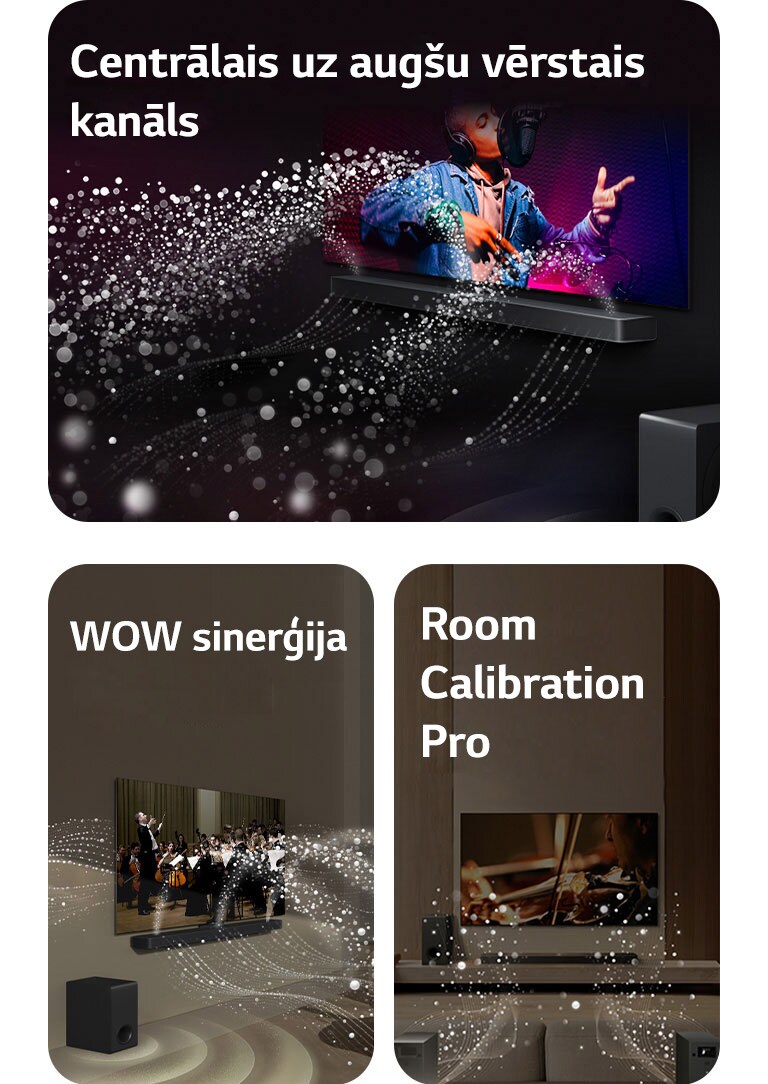 LG TV un LG Soundbar melnā dzīvojamajā istabā, pārraidot muzikālu uzvedumu. Balti skaņas pilieni tiek izšauti augšup un uz priekšu no Soundbar, pastiprinātājam radot skaņas efektu no apakšas.  LG TV un LG Soundbar dzīvojamajā istabā, spēlējot orķestrim. Balti skaņas pilienu viļņi tiek izšauti augšup un uz priekšu no Soundbar, tiem projicējoties no televizora un pastiprinātājam radot skaņas efektu no apakšas.  LG TV un LG Soundbar, aizmugures skaļruņi un pastiprinātājs dzīvojamajā istabā. Istabai pāri parādās tīkla pārklājums, it kā skenējot telpu. No pilieniem veidoti balti skaņas viļņi parāda aizmugurējos skaļruņus un Soundbar, atskaņojot harmonijā.