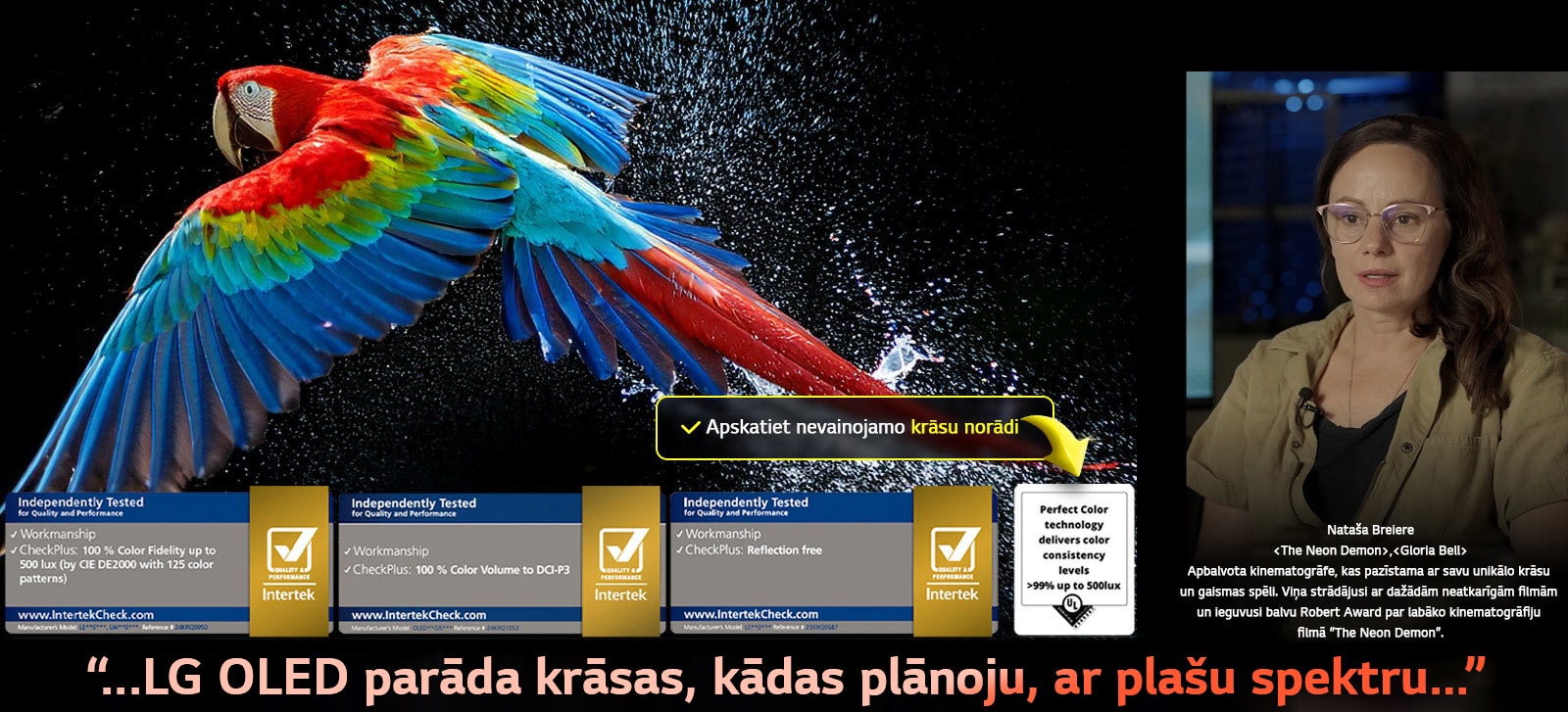Krāsains papagailis īpaši augstā izšķirtspējā uz melna fona. Ūdens lāses gaisā visapkārt tam. Attēlā parādītas izcilas krāsas (Perfect Color), katram no dažādajiem toņiem papagaiļa ķermenī esot mirdzošam un dzīvīgam. Tumšais fons ar detalizētām ūdens šļakatām izceļ arī to, kā ekrāns izstrādāts, lai novērstu atspīdumu. Parādītas dažādas logotipu sertifikācijas no UL un Intertek. Tās attiecas uz 100 % krāsu kvalitāti, 100 % krāsu apjomu un pretatspīduma tehnoloģiju. Redzams arī teksts, kas norāda “Check the Perfect Color” (“Iepazīstiet izcilas krāsas”) sertifikācijas marķējumu.