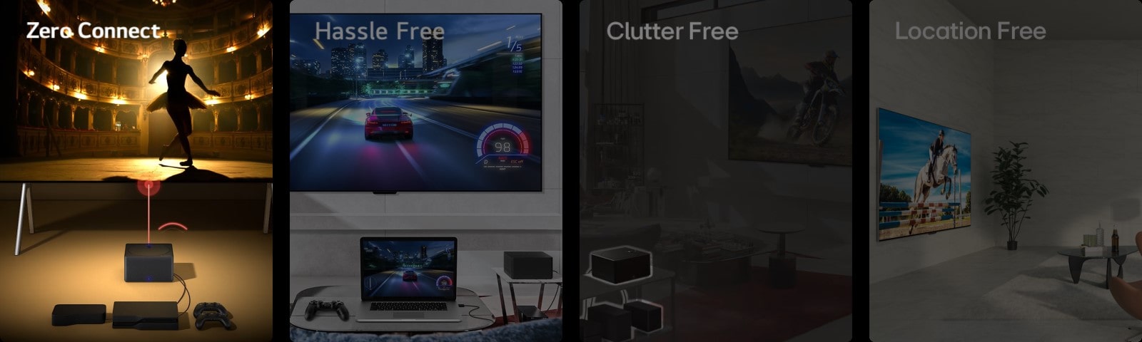 Tiek parādīti četri attēli. Pirmajā attēlā ir redzams, ka LG SIGNATURE OLED M4 priekšā ir novietots Zero Connect Box, un ekrānā redzams dejotājs teātrī un uzraksts “Zero Connect” augšējā kreisajā stūrī. Otrajā tiek rādīta autosacīkšu spēle, kas tiek rādīta gan uz LG SIGNATURE OLED M4, kas piekārts pie sienas, gan klēpjdatorā viesistabā, ar Zero Connect Box sānu un uzrakstu “Bez problēmām” augšējā kreisajā stūrī. Trešajā ir redzama Zero Connect Box ar vairākām ierīcēm, kuras ir izceltas aptumšotā dzīvojamās istabas attēlā, un augšā pa kreisi ir uzraksts “Bez jucekļa”. Ceturtajā attēlā redzams LG SIGNATURE OLED M4 leņķa perspektīvā uz statīva dzīvojamā zonā un uzraksts “Brīva vieta” augšējā kreisajā stūrī.