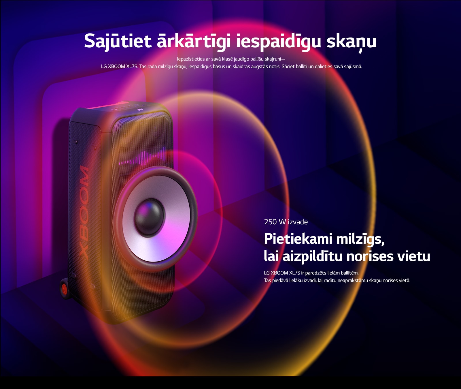 LG XBOOM XL7S ir novietots bezgalīgā telpā. Uz sienas ir ilustrētas kvadrātveida skaņas grafikas. Skaļruņa vidū ir palielināts 8 collu milzīgs zemfrekvences skaļrunis, lai uzsvērtu tā 250 W milzīgo skaņu. No zemfrekvences skaļruņa nāk skaņas viļņi.