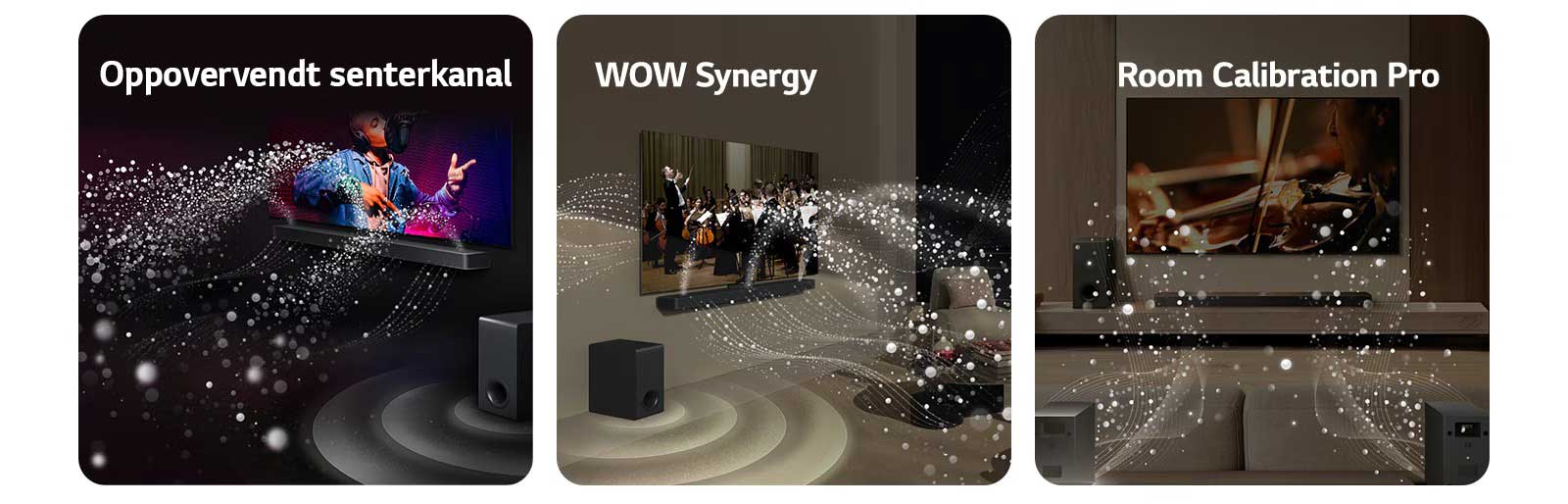 LG Soundbar og LG TV i et svart rom som spiller en musikalsk forestilling. Hvite dråper som representerer lydbølger skyter oppover og fremover fra lydplanken, samtidig som subwooferen skaper en lydeffekt fra bunnen.  LG Soundbar og LG TV i en stue som spiller en orkesteropptreden. Hvite bølger av dråper som representerer lydbølger skyter oppover og fremover fra lydplanken og projiseres fra TV-en, samtidig som subwooferen skaper en lydeffekt nedenfra.  LG Soundbar, LG TV, bakhøyttalere og en subwoofer er i en stue. Et rutenettoverlegg vises over rommet, som en skanning av rommet. Hvite lydbølger laget av dråper kommer ut fra frontperspektivet til bakhøyttalerne.
