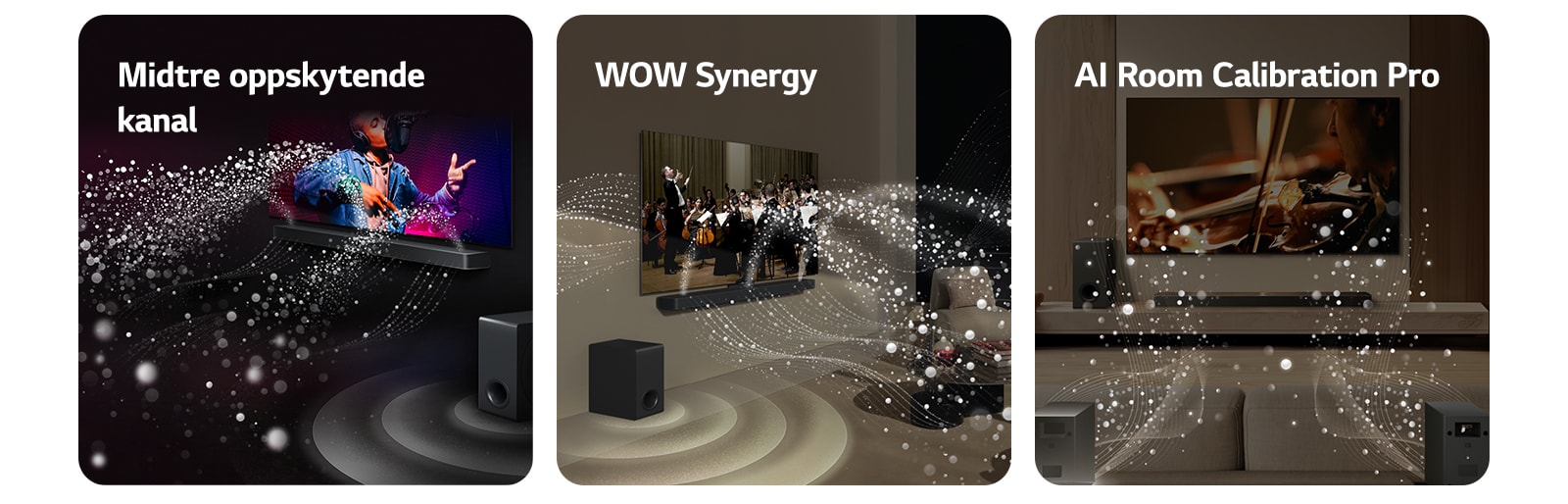 LG Soundbar og LG TV i et svart rom som spiller en musikalsk forestilling. Hvite dråper som representerer lydbølger skyter oppover og fremover fra lydplanken, samtidig som subwooferen skaper en lydeffekt fra bunnen.  LG Soundbar og LG TV i en stue som spiller en orkesteropptreden. Hvite bølger av dråper som representerer lydbølger skyter oppover og fremover fra lydplanken og projiseres fra TV-en, samtidig som subwooferen skaper en lydeffekt nedenfra.  LG Soundbar, LG TV, bakhøyttalere og en subwoofer er i en stue. Et rutenettoverlegg vises over rommet, som en skanning av rommet. Hvite lydbølger laget av dråper kommer ut fra frontperspektivet til bakhøyttalerne.