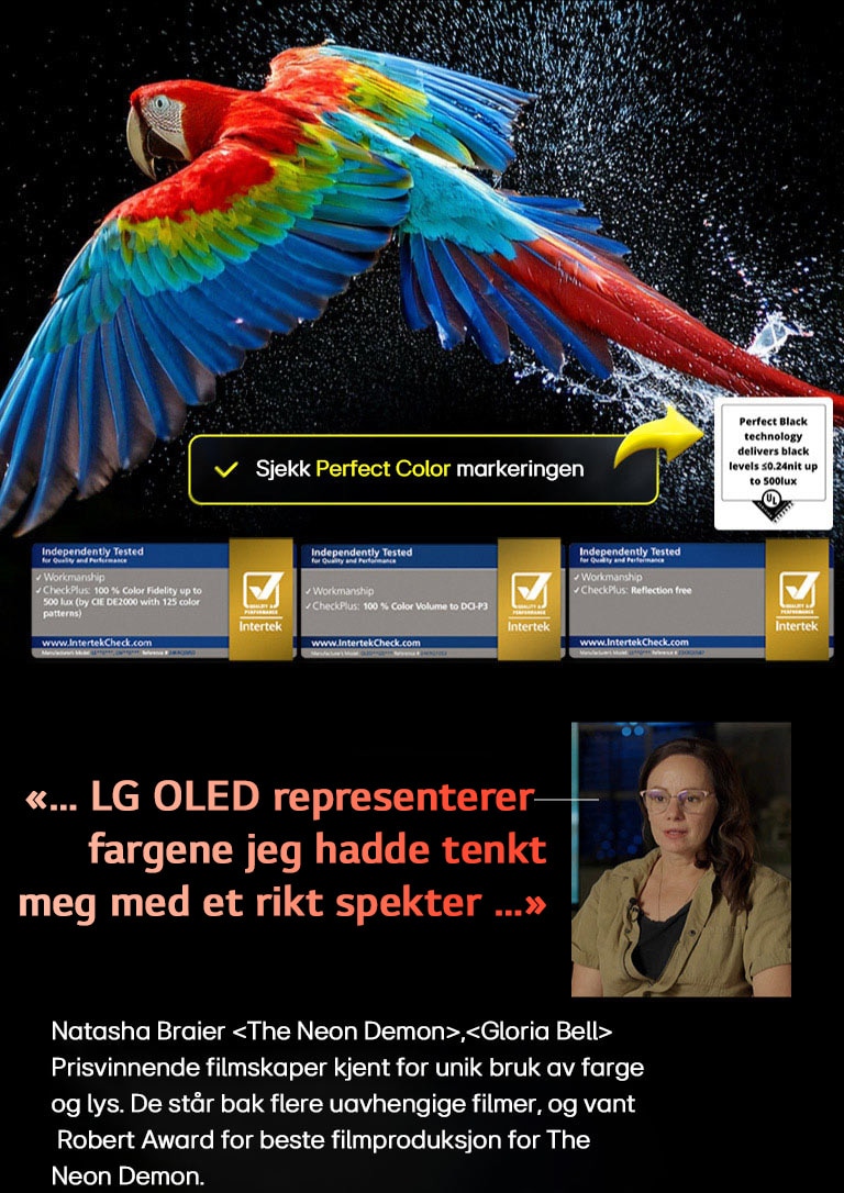 Fargerik papegøye i ultrahøy oppløsning mot en svart bakgrunn. Vanndråper svever i luften rundt den. Bildet fremhever Perfect Color, der hver nyanse på papegøyens kropp er livlig og intens. Den mørke bakgrunnen med detaljerte vannsprut fremhever også hvordan skjermen er refleksjonsfri. Ulike sertifiseringslogoer fra UL og Intertek er synlige. Disse viser til TV-ens 100 % fargenøyaktighet, 100 % fargevolum og påstand om refleksjonsfri skjerm. Tekst er også synlig: «Sjekk sertifiseringsmerket for Perfect Color».