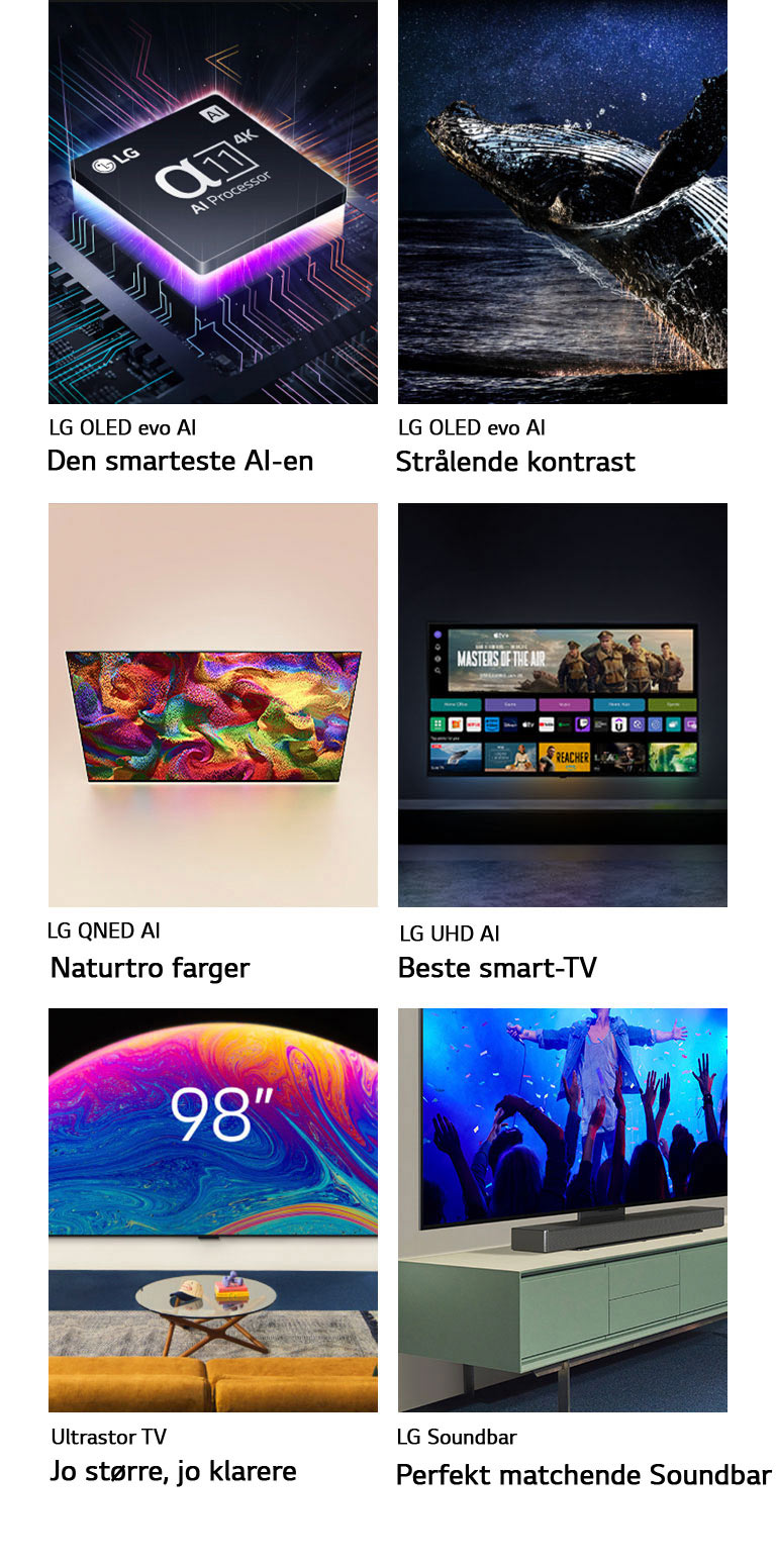 Seks funksjoner i individuelle bokser. LG OLED evo – Den smarteste AI-en viser LG alpha 11-prosessoren på en hovedkortgrafikk i mørket, opplyst av neonlilla lys nedenfra, med fargerike neonlinjer som løper over hovedkortet. LG OLED evo – Strålende kontrast viser en hval som hopper opp av et mørkt hav under en stjerneklar nattehimmel. LG QNED – Naturtro farger viser en LG QNED TV som viser et levende, fargerikt mønster. LG UHD – Beste smart-TV viser en LG TV montert på en vegg som viser et filmminiatyrbilde, Quick Cards og logoer for strømmetjenester, med to personer sittende foran. Ultra Big TV – Jo større, jo klarere viser en 98-tommer LG TV montert på en stuevegg. Soundbar – Perfekt matchende Soundbar viser et nærbilde i vinkel av en LG TV og en LG Soundbar plassert på et stativ på en TV-benk.