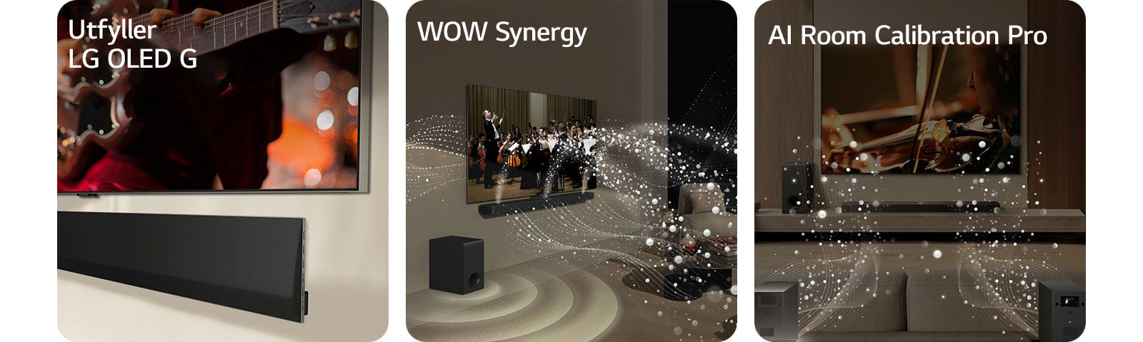 Et vinklet perspektiv av bunnen av en LG TV og LG Soundbar, monteres mot veggen.   LG Soundbar og LG TV i en stue som spiller en orkesteropptreden. Hvite bølger av dråper som representerer lydbølger skyter oppover og fremover fra lydplanken og projiseres fra TV-en, samtidig som subwooferen skaper en lydeffekt nedenfra.  LG Soundbar, LG TV, bakhøyttalere og en subwoofer er i en stue. Et rutenettoverlegg vises over rommet, som en skanning av rommet. Hvite lydbølger laget av dråper kommer ut fra frontperspektivet til bakhøyttalerne.