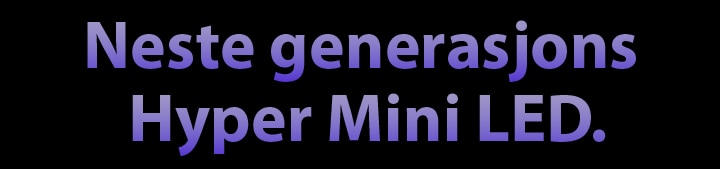 Neste generasjons Hyper Mini LED.	