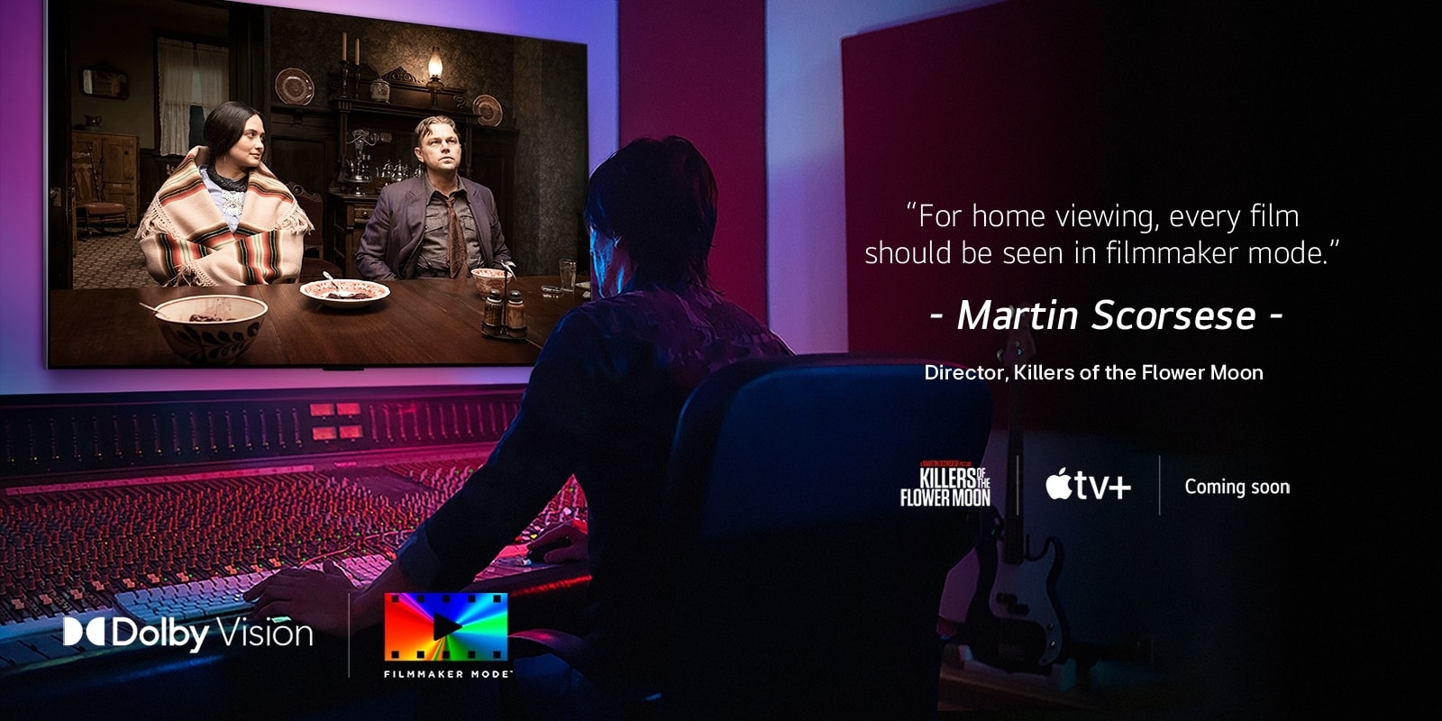Un regizor in fata unui panou de control, care editeaza filmul „Killers of the Flower Moon” pe un LG OLED TV. Un citat de Martin Scorsese: „Pentru vizionarea de acasa, fiecare film ar trebui sa fie vazut in modul regizor”, suprapune imaginea cu sigla „Killers of the Flower Moon”, sigla Apple TV+ si o sigla „in curand”. Sigla Dolby Vision Sigla FILMMAKER MODE™