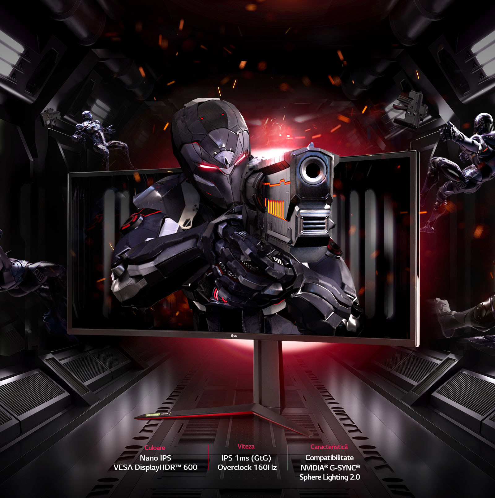 LG UltraGear™ prevăzut cu mai multe caracteristici, precum Nano IPS și VESA DisplayHDR™ 600 pentru culori, IPS 1ms (GtG) și Overclock 160 Hz pentru viteză, și compatibil cu G-SYNC® și Sphere Lighting 2.0 pentru caracteristici aferente jocului.