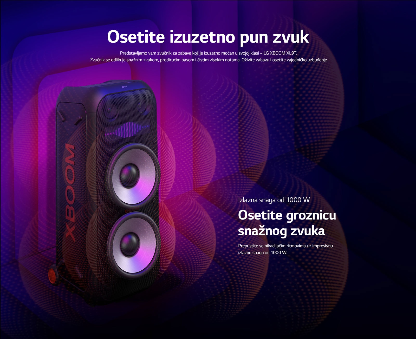 LG XBOOM XL9T je postavljen u beskrajnom prostoru. Na zidu su ilustrovani kvadratni zvučni grafički elementi. U sredini zvučnika je uvećan ogromni niskotonac od 8 inča kako bi se naglasio njegov snažni zvuk od 1000 W. Iz niskotonca izlaze zvučni talasi. 