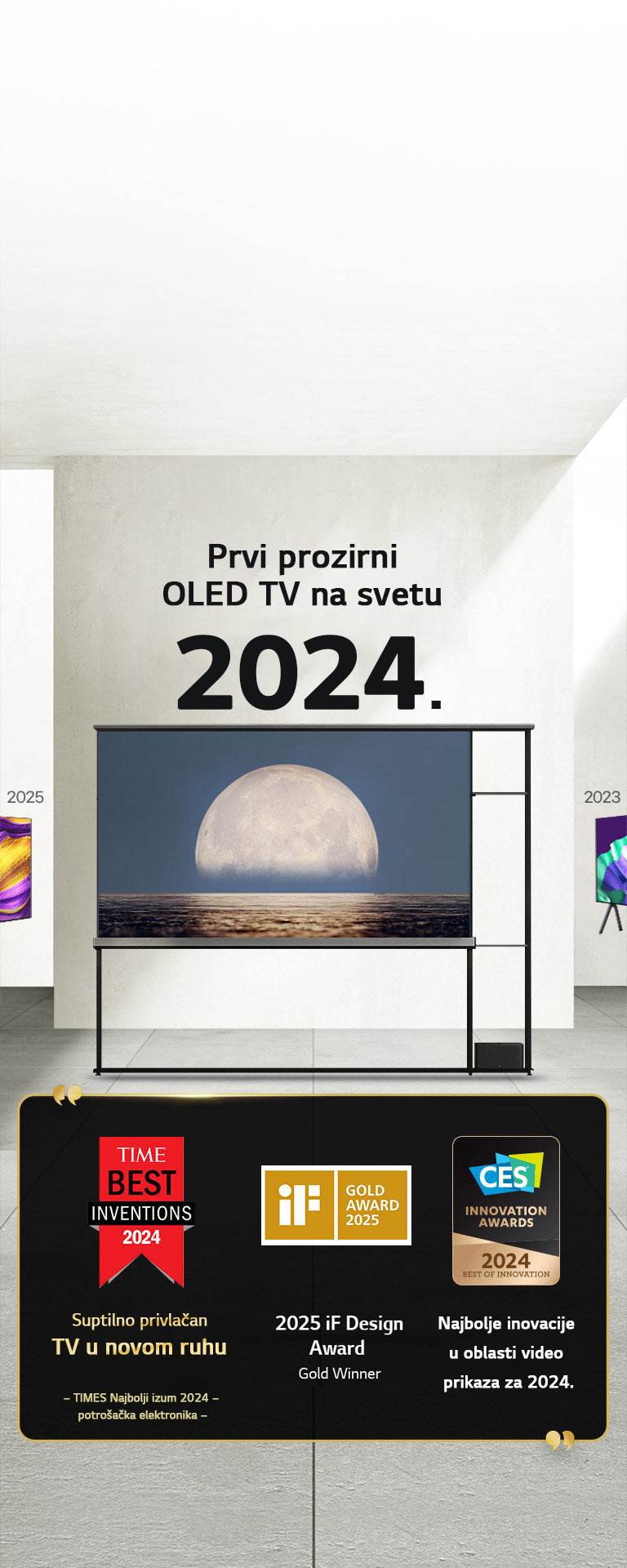 LG TV. Naslov glasi, Prvi prozirni OLED TV na svetu 2024. Citati za dodeljenu nagradu pored LG Signature OLED T TV-a. Time najbolje inovacije 2024, suptilno privlačan TV u novom ruhu. Dobitnik iF zlatne nagrade za dizajn 2025. Najbolje inovacije u oblasti video prikaza za 2024 – CES Innovation Awards.