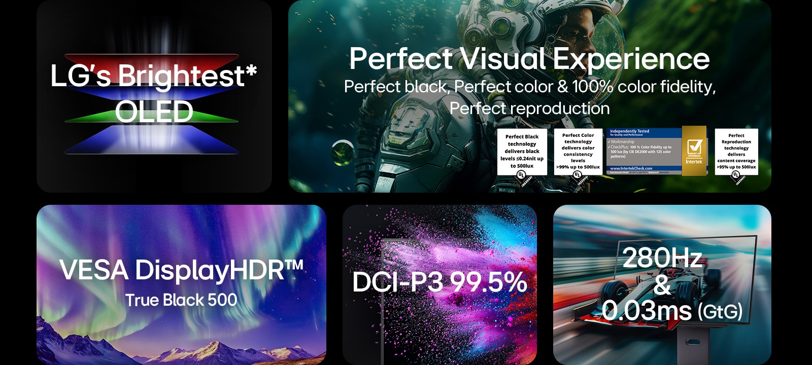 Najsvetliji LG OLED i savršeno vizuelno iskustvo sa potvrđenim tehnologijama Perfect Black, Perfect Color, 100% Color Fidelity i Perfect Reproduction. U dodatne ključne funkcije spadaju VESA DisplayHDR™ True Black 500, DCI-P3 99.5% i izuzetno velika brzina osvežavanja od 280 Hz s vremenom odgovora od 0.03ms (GtG).