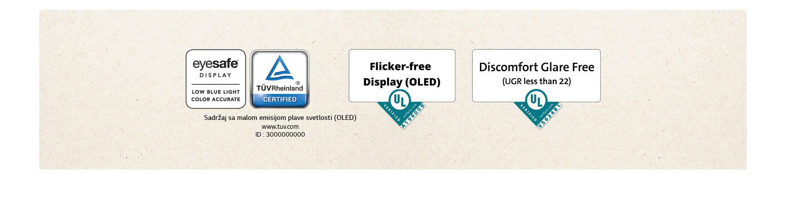 Logotip Eyesafe® i TÜV Rheinland sertifikat za nisku emisiju plave svetlosti. Logotip potvrde Underwriter Laboratories o ekranu bez treperenja.  Logotip potvrde Underwriter Laboratories o odsustvu neprijatnog odsjaja.