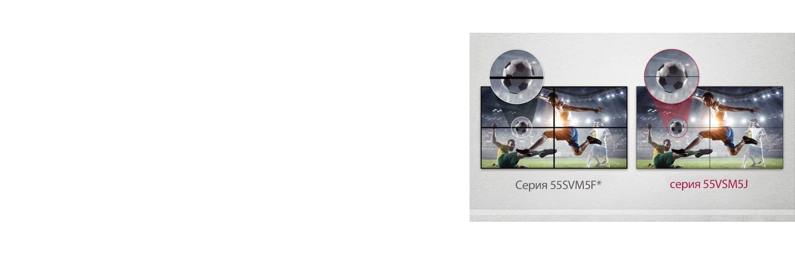 Серия 55VSM5J обеспечивает меньшее расстояние между частями изображения на видеостене, чем серия 55SVM5F. Это улучшает качество изображения и минимизирует визуальные помехи, вызванные промежутками между дисплеями.