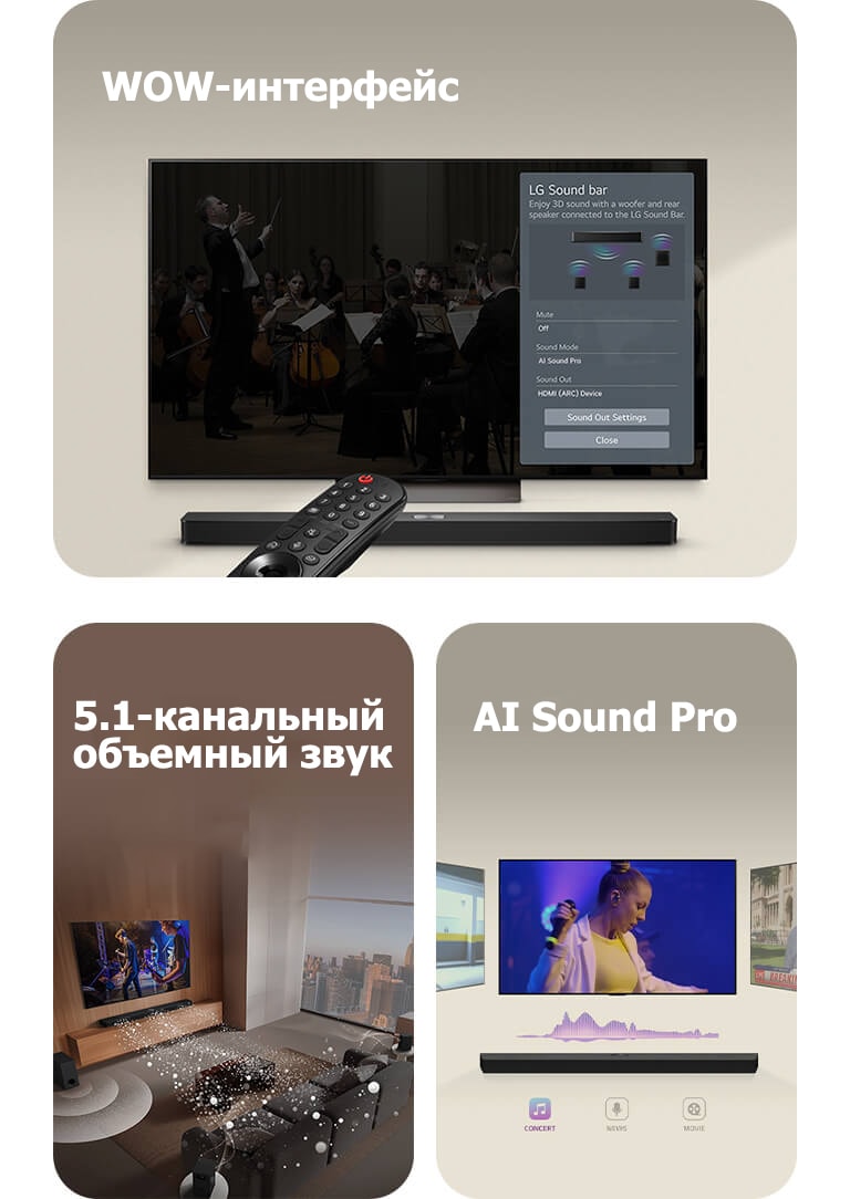 Пульт дистанционного управления LG направлен на телевизор LG TV с расположенной под ним звуковой панелью LG Soundbar. На экране телевизора LG TV отображается меню WOW-интерфейса.  Звуковая панель LG Soundbar, телевизор LG TV, задние динамики и сабвуфер находятся в гостиной, где на экран выводится изображение и воспроизводится музыкальный спектакль. Три ветви белых звуковых волн, состоящих из капель, проецируются из звуковой панели, а сабвуфер создает звуковой эффект снизу.  Звуковая панель LG Soundbar с тремя разными телевизионными экранами над ней. На одном показывается фильм, на другом&nbsp;— концерт, а на третьем&nbsp;— новостная передача. Под звуковой панелью расположены три значка, обозначающие каждый жанр.