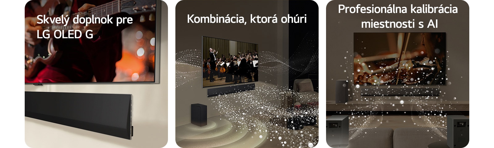 Pohľad zboku na spodnú časť LG TV a LG Soundbar, ktorý sa pripevní na stenu.   LG Soundbar a LG TV v obývačke prehrávajú koncert orchestra. Biele vlny tvorené kvapôčkami, ktoré predstavujú zvukové vlny, vychádzajú nahor a dopredu zo soundbaru a vystupujú z televízora, zatiaľ čo subwoofer vytvára svoj zvukový efekt zospodu.  LG Soundbar, LG TV, zadné reproduktory a subwoofer sa nachádzajú v obývačke. V miestnosti sa zobrazuje prekrytie mriežky, ktorá predstavuje skenovanie priestoru. Biele zvukové vlny tvorené kvapôčkami vychádzajú z prednej strany zadných reproduktorov.
