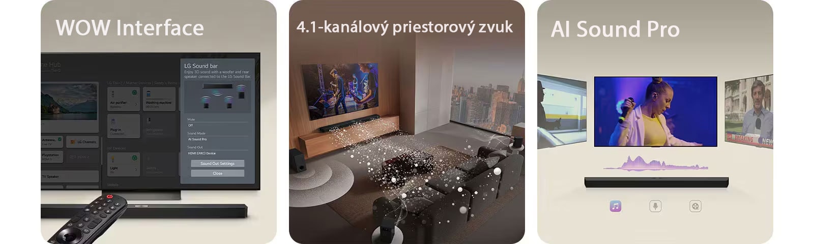 Diaľkový ovládač LG smeruje na LG TV s panelom LG Soundbar pod ním. LG TV zobrazuje ponuku prostredia WOW na obrazovke.  LG Soundbar, LG TV, zadné reproduktory a subwoofer sú v obývačke, obraz na obrazovke prehráva hudobné vystúpenie. Zo soundbaru vychádzajú tri vetvy bielych zvukových vĺn z kvapôčok a subwoofer vytvára zvukový efekt zospodu.  LG Soundbar s tromi rôznymi televíznymi obrazovkami nad ním. Jeden zobrazuje film, jeden zobrazuje koncert a ďalší spravodajskú reláciu. Pod soundbarom sa nachádzajú tri ikony, ktoré zobrazujú jednotlivé žánre.