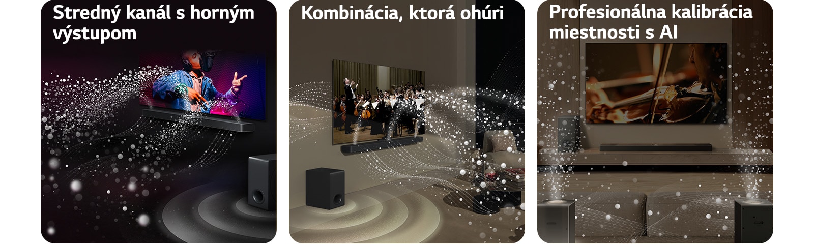 LG Soundbar a LG TV v obývačke, prehrávajú hudobné vystúpenie. Biele kvapôčky, ktoré predstavujú zvukové vlny, vychádzajú nahor a dopredu zo soundbaru, zatiaľ čo subwoofer vytvára zvukový efekt zospodu.  LG Soundbar a LG TV v obývačke prehrávajú koncert orchestra. Biele vlny tvorené kvapôčkami, ktoré predstavujú zvukové vlny, vychádzajú nahor a dopredu zo soundbaru a vystupujú z televízora, zatiaľ čo subwoofer vytvára svoj zvukový efekt zospodu.  LG Soundbar, LG TV, zadné reproduktory a subwoofer sa nachádzajú v obývačke. V miestnosti sa zobrazuje prekrytie mriežky, ktorá predstavuje skenovanie priestoru. Biele zvukové vlny z kvapôčok znázorňujú, že zadné reproduktory a Soundbar prehrávajú zvuk navzájom v harmónii.