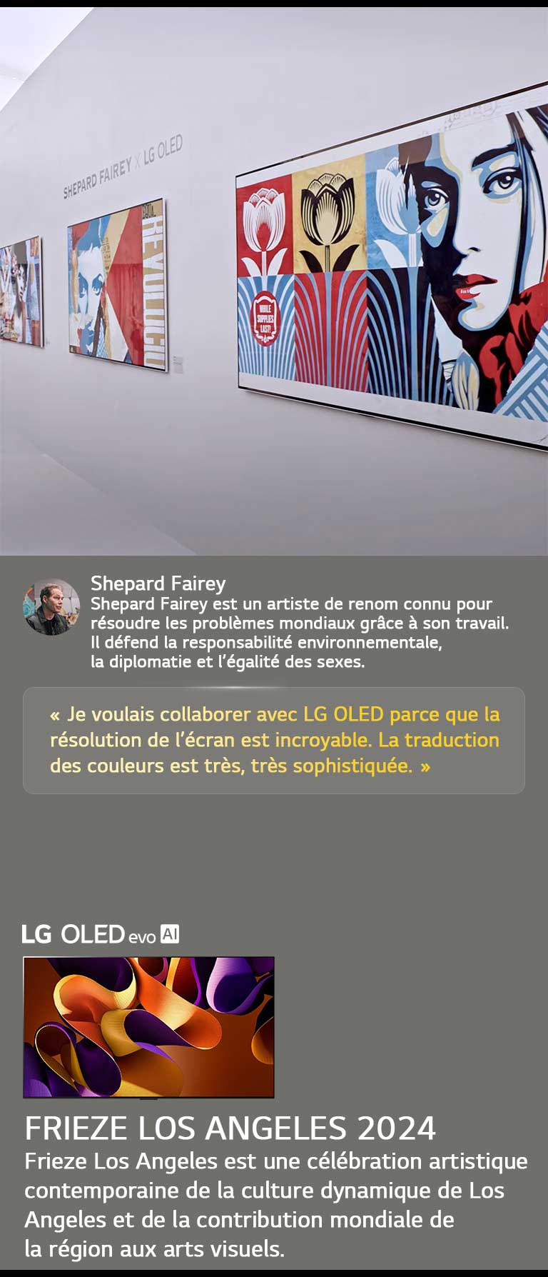 L’exposition Shepard Fairey x LG OLED est présentée. Des descriptions de Frieze Los Angeles 2024 et de l’artiste sont visibles. La LG OLED evo AI est également visible. La citation de Shepard Fairey est mise en évidence, je voulais collaborer avec LG OLED car la résolution de l’écran est incroyable. La traduction des couleurs est très, très sophistiquée. 