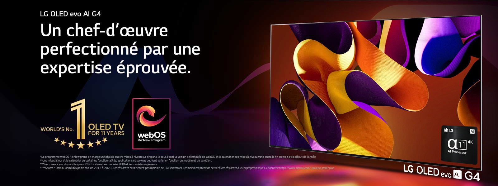 LG OLED evo TV G4 avec une illustration abstraite et colorée à l’écran sur un fond noir avec de subtils tourbillons de couleurs. La lumière rayonne de l’écran, projetant des ombres colorées. Le processeur 4K alpha 11 AI se trouve dans le coin inférieur droit de l’écran du téléviseur. L’emblème « numéro 1 mondial TV OLED pour 11 ans » et le logo « webOS Re:New Program » sont dans l’image. Une clause de non-responsabilité stipule que : « Le programme webOS Re:New prend en charge un total de quatre mises à niveau sur cinq ans, le seuil étant la version préinstallée de webOS, et le calendrier des mises à niveau varie entre la fin du mois et le début de l’année. »  « Les mises à jour et le calendrier de certaines fonctionnalités, applications et services peuvent varier en fonction du modèle et de la région. »  « Les mises à jour disponibles pour 2023 incluent les modèles UHD et les modèles supérieurs. » « Source : Omdia. Unité d’expéditions, de 2013 à 2023. Les résultats ne reflètent pas l’opinion de LG Electronics. Les tiers acceptent de se fier à ces résultats à leurs propres risques. Consultez https://www.omdia.com/ pour en savoir plus. »