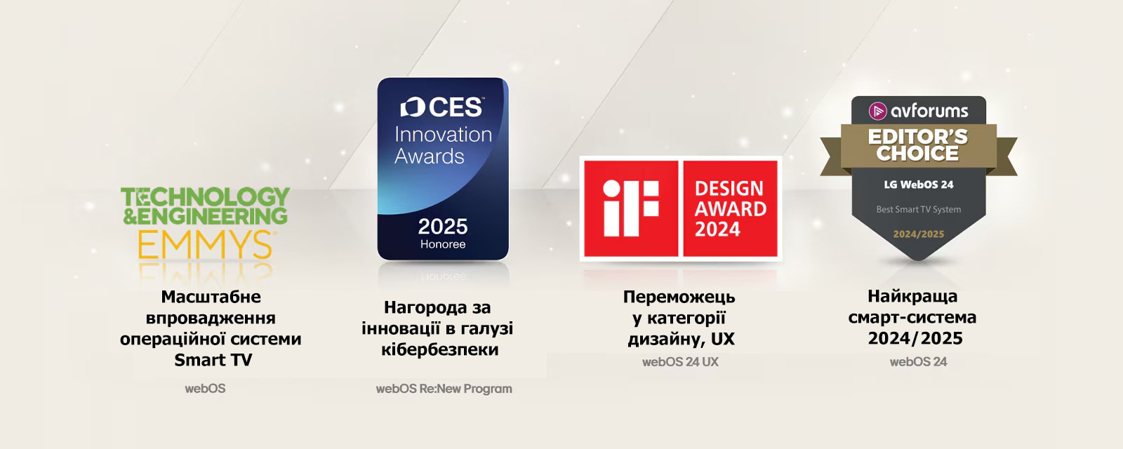 Нагороди, отримані LG webOS:  – Масштабне впровадження операційної системи Smart TV – 72-га премія Emmy® за технічні та інженерні досягнення. –  Innovation Award: відзначення за кібербезпеку – CES Innovation Awards 2025: переможець у категорії дизайну, UX – iF Design Awards 2024: найкраща смарт-система 2024 року – Вибір редакції AVForums