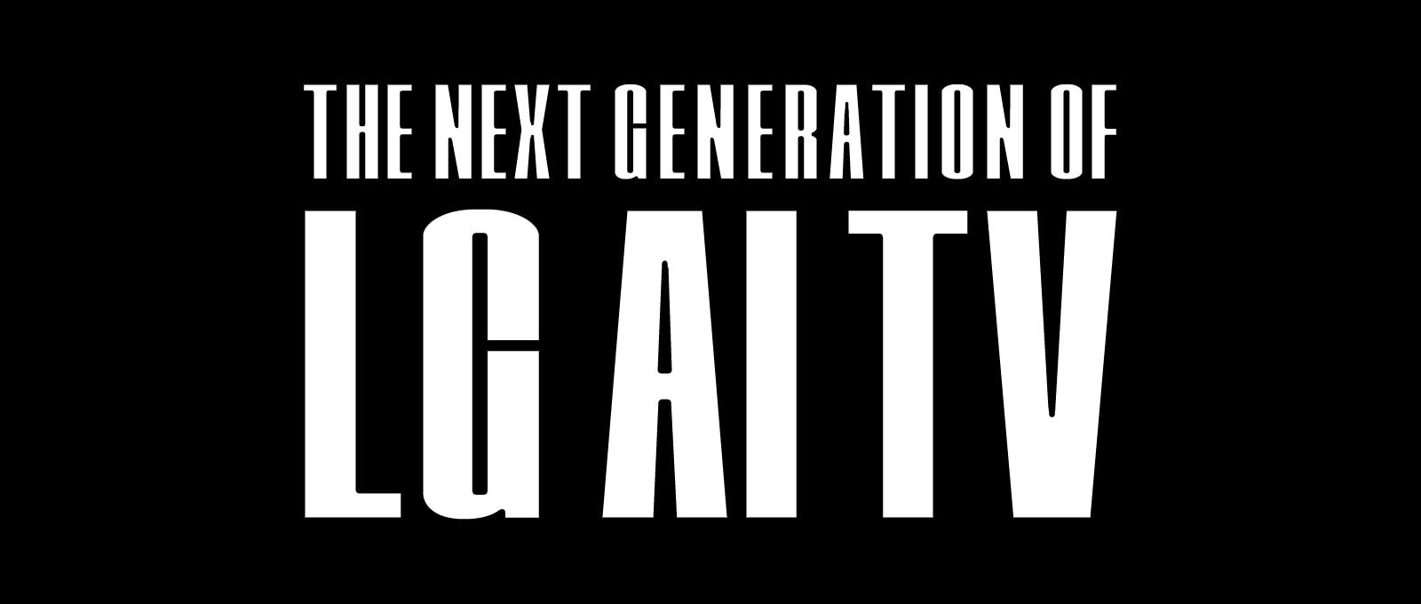 Жирним шрифтом великими літерами написано "НАСТУПНЕ ПОКОЛІННЯ ТЕЛЕВІЗОРІВ LG ЗІ ШТУЧНИМ ІНТЕЛЕКТОМ". Слова "НАСТУПНЕ ПОКОЛІННЯ" вгорі мають менший шрифт, а внизу значно більшим шрифтом написано "ТЕЛЕВІЗОРІВ LG ЗІ ШТУЧНИМ ІНТЕЛЕКТОМ", усе на чорному тлі.