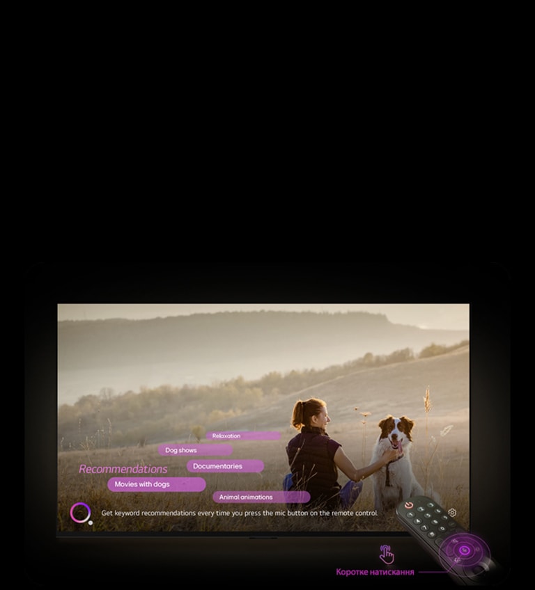 Телевізор LG зі штучним інтелектом показує зображення жінки та собаки у величезному полі. У нижній частині екрана текст "Отримувати рекомендації щодо ключових слів щоразу, коли ви натискаєте кнопку мікрофона на пульті дистанційного керування." поруч із зображенням рожево-фіолетового кола. Рожеві панелі показують такі ключові слова як рекомендації: Виставки собак, анімації про тварин, документальні фільми, фільми про собак і релаксація. Перед телевізором LG зі штучним інтелектом пульт дистанційного керування LG Magic Remote, що спрямований у бік телевізора, з неоново-фіолетовими концентричними колами навколо кнопки мікрофона. Поруч із пультом дистанційного керування показано зображення пальця, що натискає кнопку, і текст "Швидке натискання".