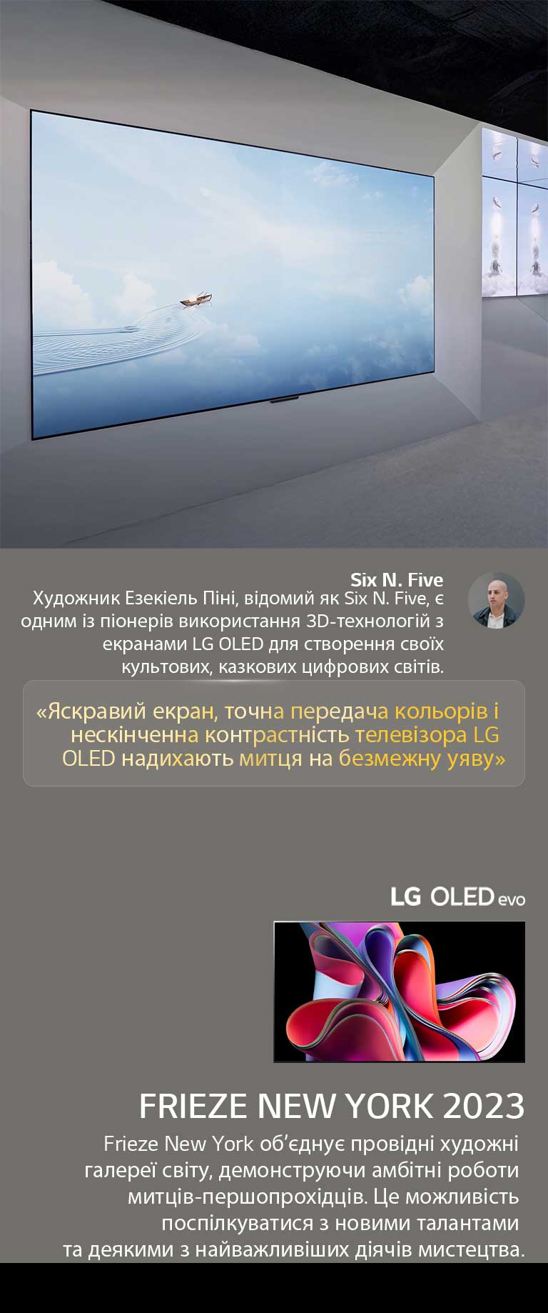 Демонструється виставка художника Six N. Five із використанням телевізорів LG OLED TV. Можна переглянути короткий опис артиста та заходу Frieze New York 2023. Виділена цитата Six N. Five: «яскравий екран, точні кольори та нескінченний коефіцієнт контрастності LG OLED TV викликають у художника безмежну уяву». Також показано телевізор LG OLED evo. 