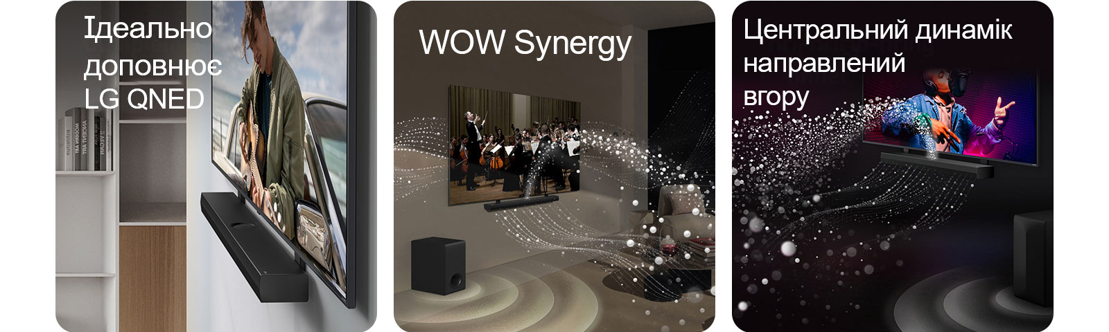 Саундбар LG і телевізор LG QNED біля стіни з кріпленням QNED Matching Bracket у сірій та дерев'яній вітальні під кутом, показуючи чоловіка, який грає на гітарі перед океаном.  Саундбар LG і телевізор LG у вітальні, на якому транслюється виступ оркестру. Білі хвилі крапель, що представляють звукові хвилі, підіймаються вгору і вперед від саундбару та проектуються від телевізора, тоді як сабвуфер створює звуковий ефект знизу.  Саундбар LG і телевізор LG у чорній кімнаті, на якому транслюється музичний виступ. Білі краплі, що представляють звукові хвилі, підіймаються вгору і вперед від саундбару, тоді як сабвуфер створює звуковий ефект знизу