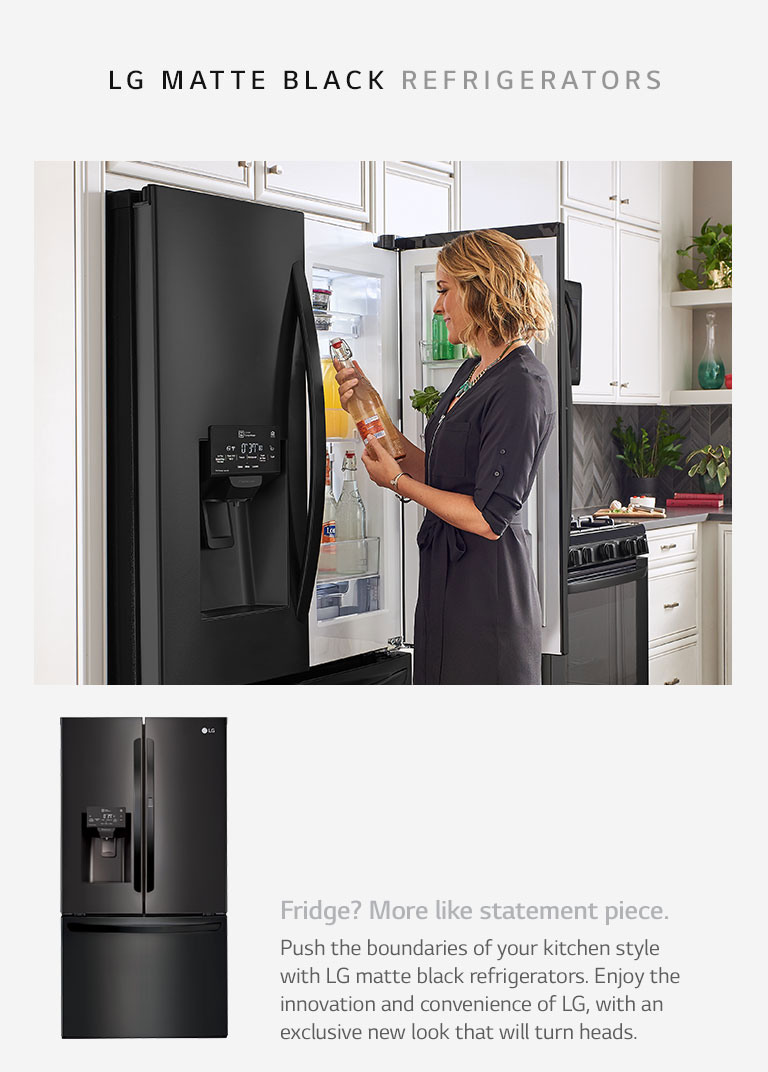 Fridge? More like statement piece. Push the boundaries of your kitchen style with LG matte black refrigerators. Enjoy the innovation and convenience of LG, with an exclusive new look that will turn heads.