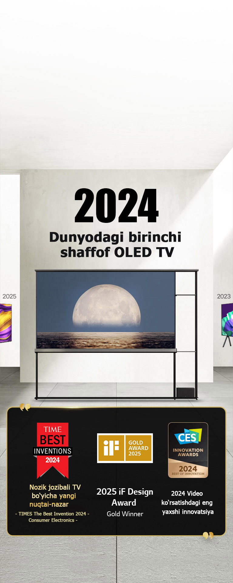 LG TV. Sarlavhada “2024 Dunyodagi birinchi shaffof OLED TV” deb yozilgan. LG Signature OLED T TV yonida mukofot iqtiboslari. Time best inventions 2024, Nozik jozibali TV bo‘yicha yangi nuqtai-nazar. 2025 iF design mukofoti oltin medali sohibi. CES Innovation Awards’dan Video displeylar nominatsiyasi bo‘yicha 2024-yilgi Eng yaxshi innovatsiya sovrini.