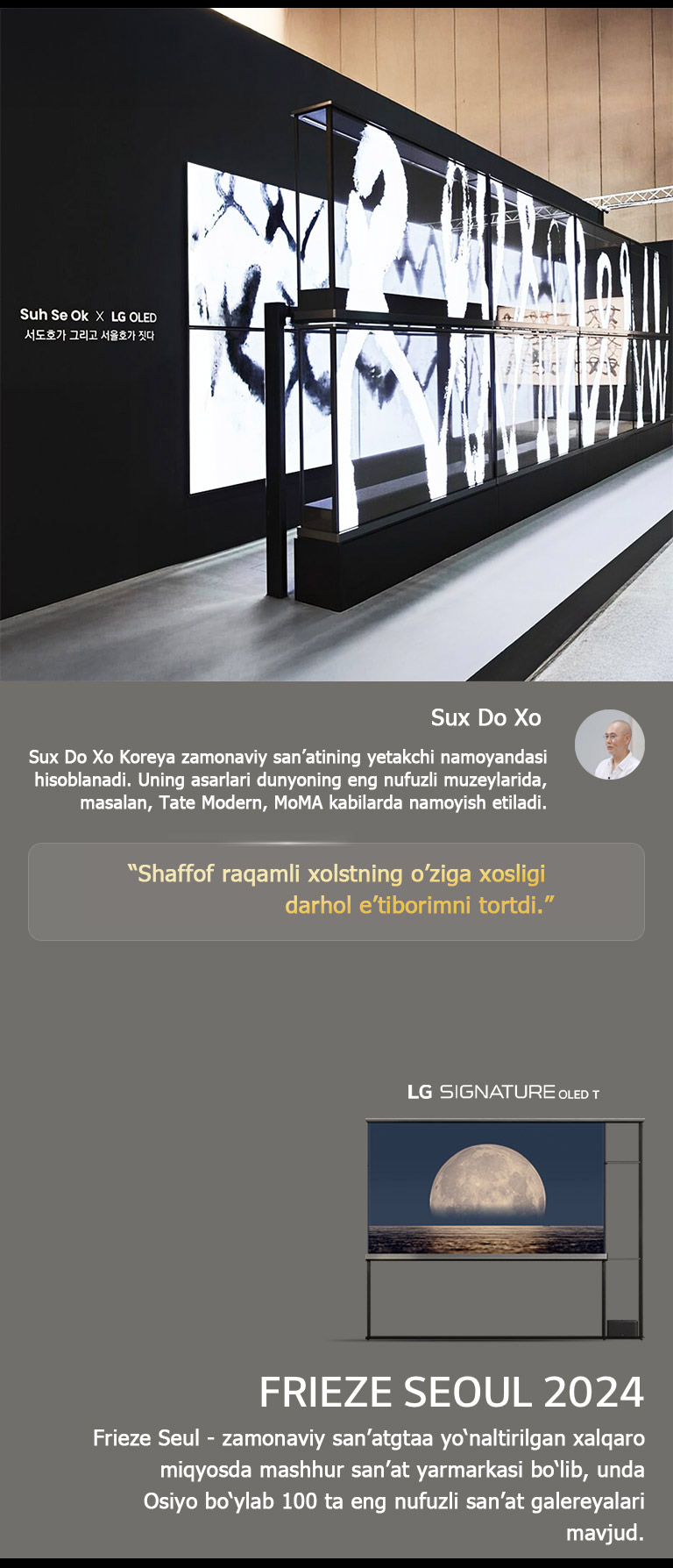 Sux Se Ok x LG OLED san’at koʻrgazmasi rassomlardan biri Sux Do Xoning iqtiboslari bilan namoyish etilgan boʻlib, shaffof raqamli xolstning oʻziga xosligi darhol eʼtiborimni tortdi. LG Signature OLED T ham ko‘rinib turibdi. Rassom va Frieze Seul 2024 haqida qisqacha tavsiflarni ham ko‘rish mumkin. 
