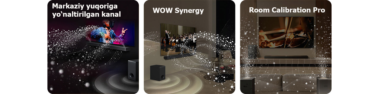 LG Soundbar va LG TV qora xonada musiqa o‘ynatmoqda. Tovush to‘lqinlarini ifodalovchi oq tomchilar soundbar’dan yuqoriga va oldinga otiladi, bu vaqtda sabvufer pastdan tovush effektini yaratadi.  LG Soundbar va LG TV’ning yashash xonasidagi orkestr musiqasini o‘ynatayotgan holda. Tovush to‘lqinlarini ifodalovchi tomchilardan tashkil topgan oq to‘lqinlar soundbar’dan yuqoriga va oldinga otiladi va televizordan proyeksiyalanadi, bu vaqtda sabvufer pastdan tovush effektini yaratadi.  LG Soundbar, LG TV, orqa karnaylar va sabvufer yashash xonasida. Xonada sohani skanerlash kabi panjara qoplamasi paydo bo‘ladi. Tomchilardan tashkil topgan oq tovush to‘lqinlari Orqa karnaylar va Soundbar birgalikda o‘ynashini ko‘rsatadi.