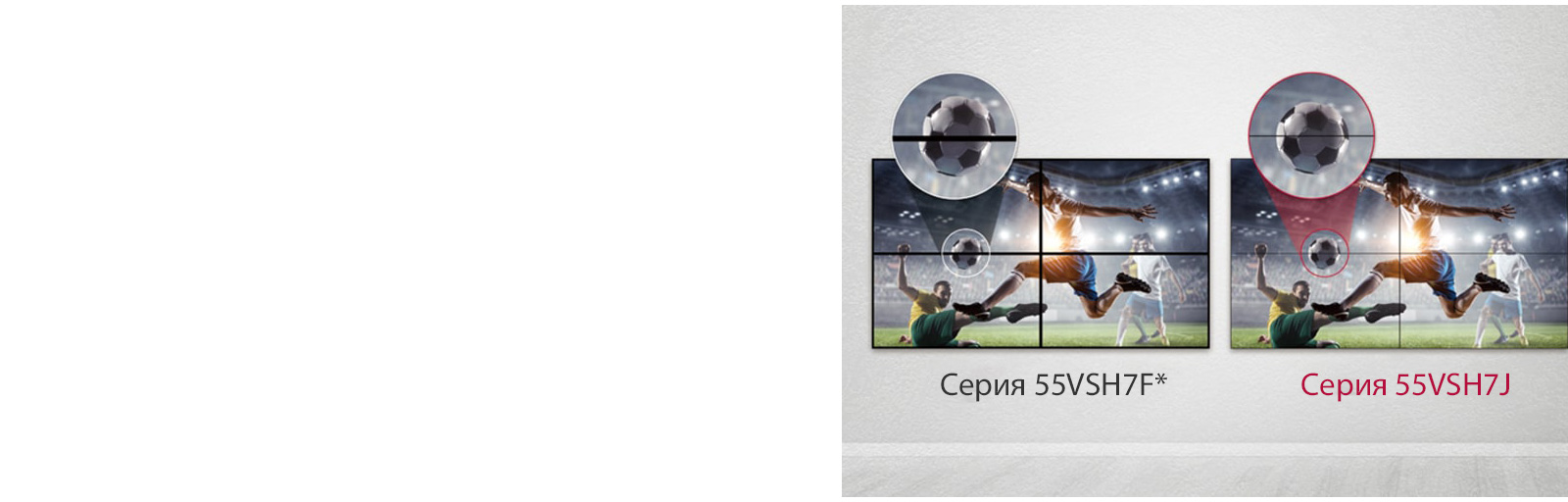 Серия 55VSH7J обеспечивает меньшее расстояние между частями изображения на видеостене, чем серия 55SVH7F. Это улучшает качество изображения и минимизирует визуальные помехи, вызванные промежутками между дисплеями.